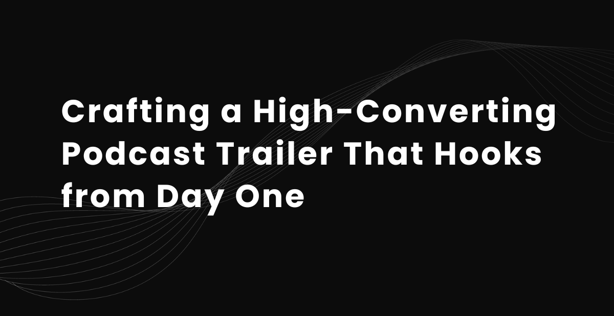 Crafting a High-Converting Podcast Trailer That Hooks from Day One