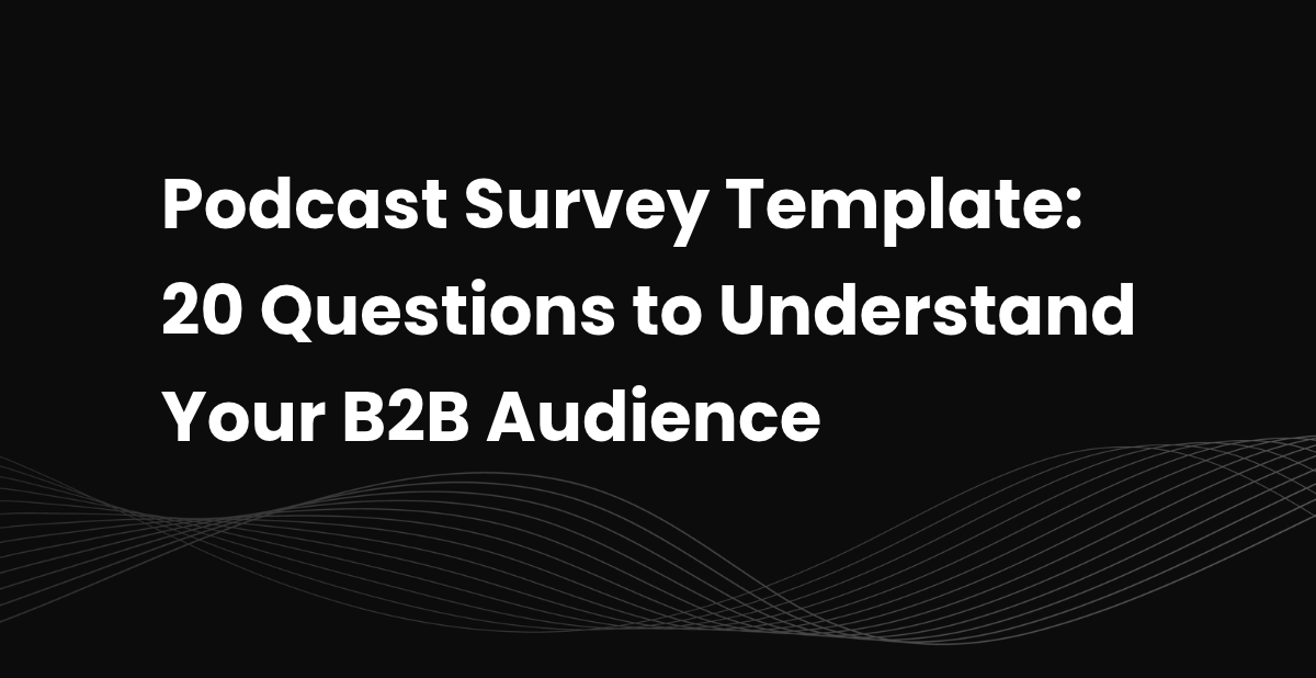 Podcast Survey Template: 20 Questions to Understand Your B2B Audience