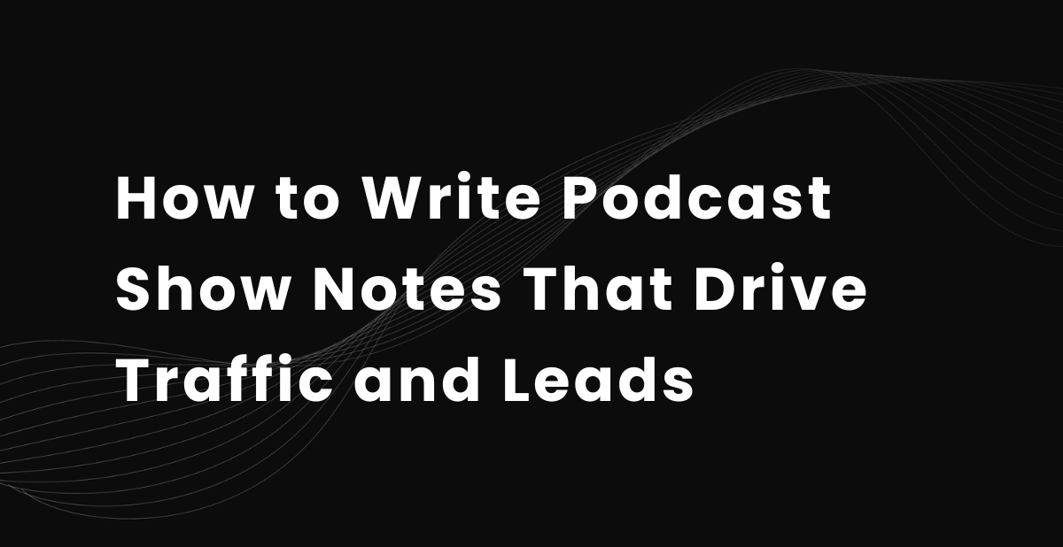 How to Write Podcast Show Notes That Drive Traffic and Leads