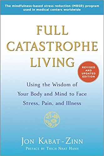 Full Catastrophe Living: Using the Wisdom of Your Body and Mind to Face Stress, Pain, and Illness Jon Kabat-Zinn