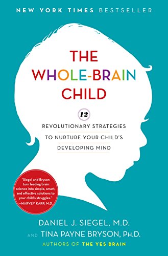 The Whole-Brain Child: 12 Revolutionary Strategies to Nurture Your Child's Developing Mind Daniel J. Siegel and Tina Payne Bryson