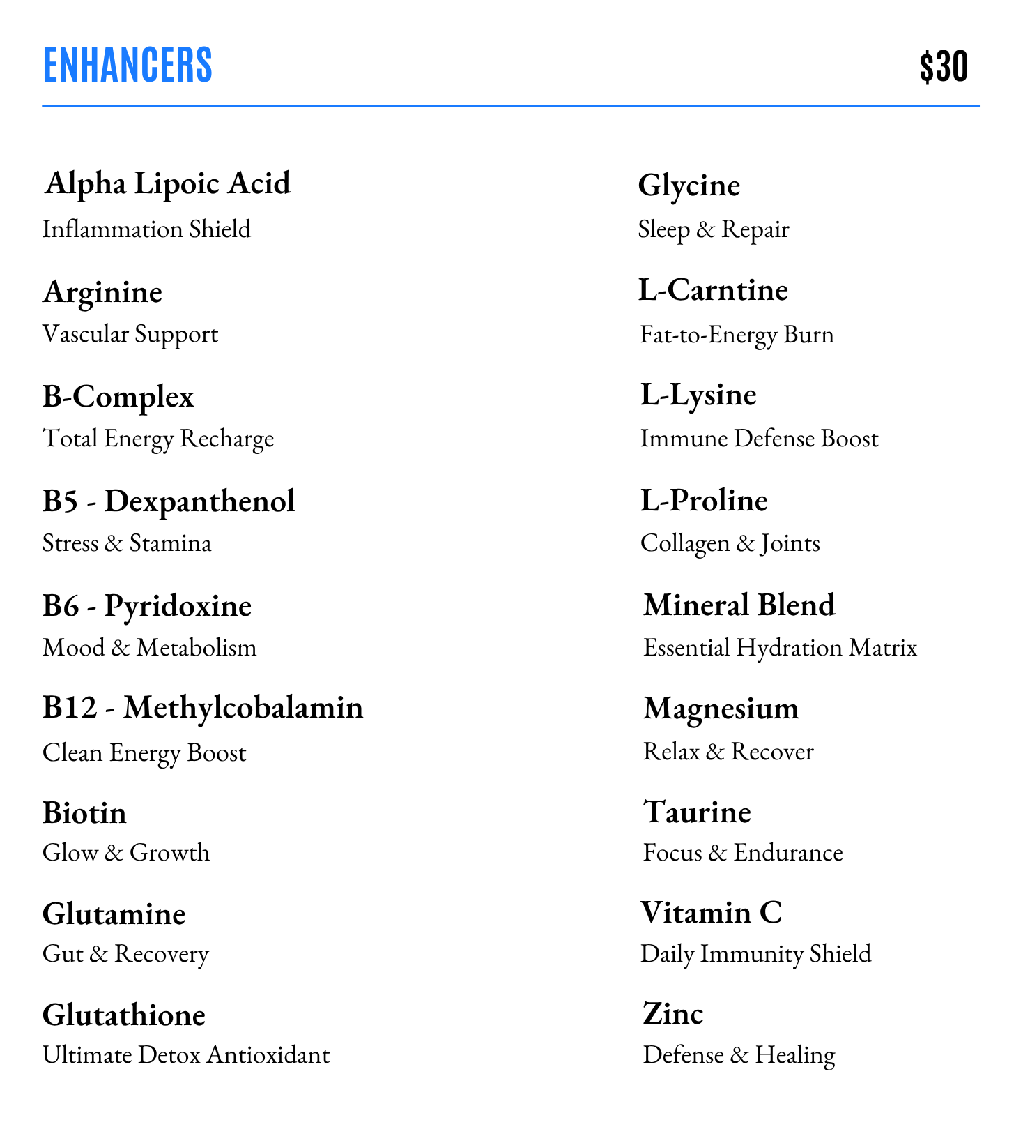 Add an Enhancer to your Vitamin Infusion for $30: Alpha Lipoic Acid, Arginine, B-Complex, B5, B6, B12, Biotin, Glutamine, Glutathione, Glycine, L-Carntine, L-Lysine, L-Proline, Mineral Blend, Magnesium, Taurine, Vitamin C, Zinc
