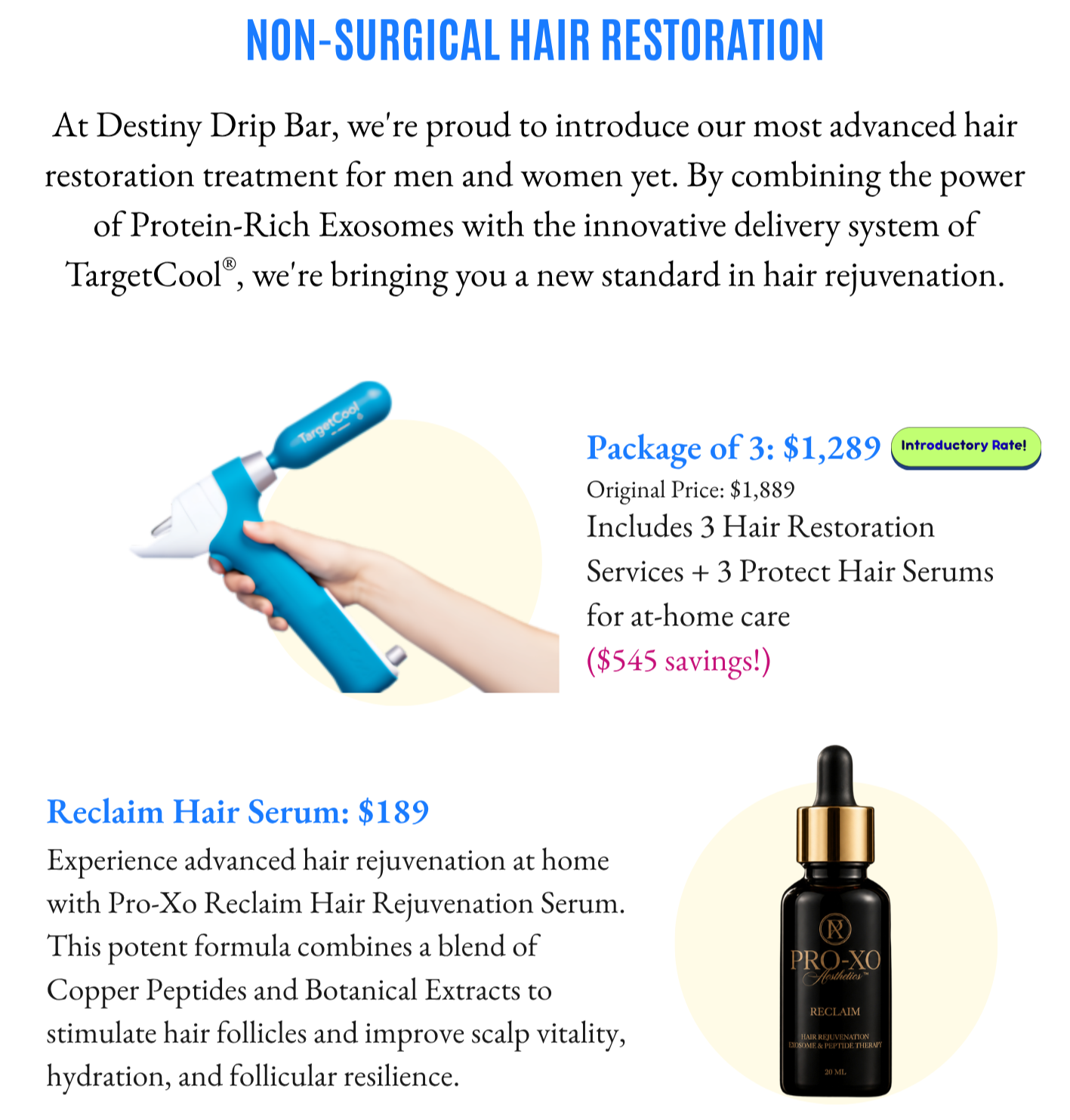 At Destiny Drip Bar, we're proud to introduce our most advanced hair restoration treatment for men and women yet. By combining the power of Protein-Rich Exosomes with the innovative delivery system of TargetCool, we're bringing you a new standard in
