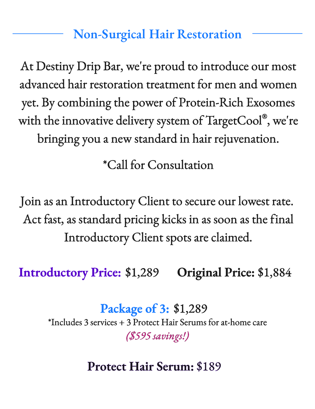 Destiny Drip Bar advanced non-surgical hair restoration for men and women using Protein-Rich Exosomes and TargetCool technology. Introductory Pricing now available.