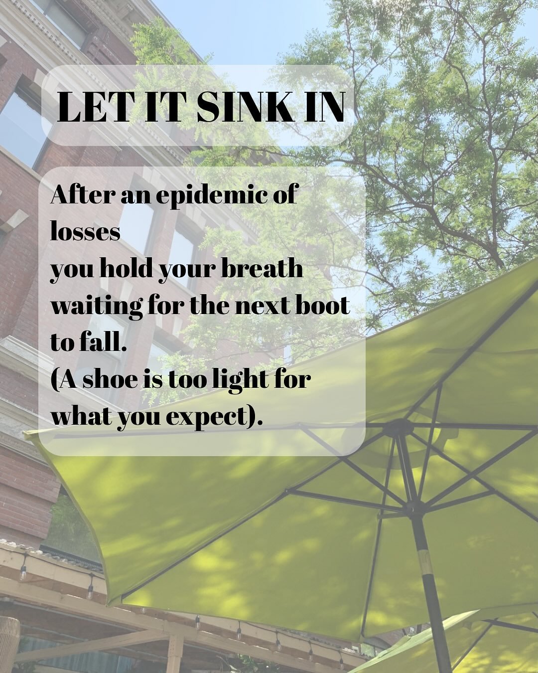 LET IT SINK IN

After an epidemic of losses
You hold your breath
waiting for the next boot to fall.
(A shoe is too light for what you expect).
&nbsp;
Your heart formed a shell 
to protect its battered ventricles.
The sinoatrial node no longer 
keeps 