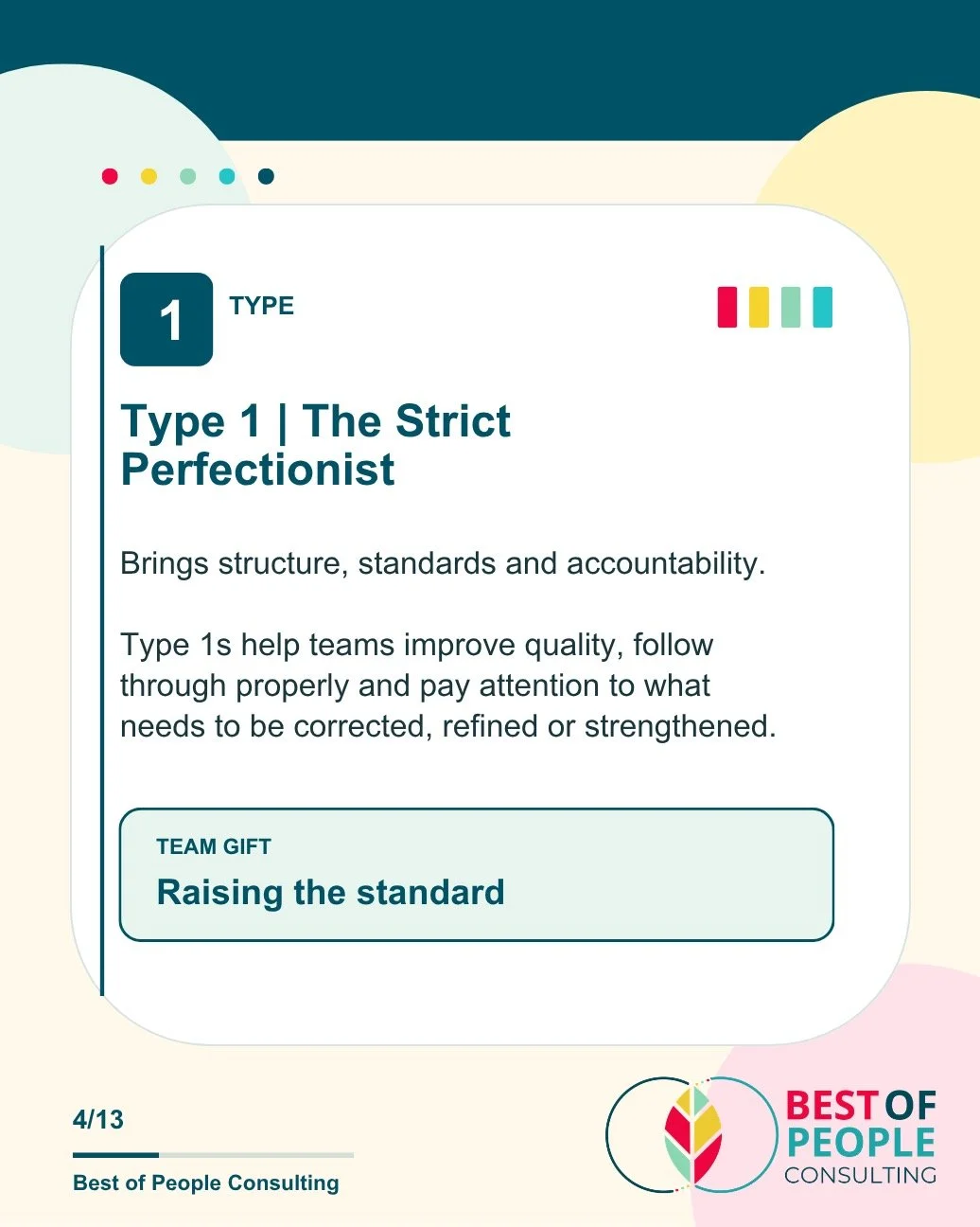 Enneagram Team Gifts

Every type brings something valuable to a team.

Type 1s raise the standard.
Type 2s make people feel valued.
Type 3s turn ambition into action.
Type 4s bring depth and authenticity.
Type 5s make sense of complexity.
Type 6s kee
