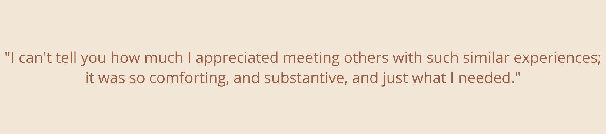 “There is nothing more validating than hearing somebody expressing the same issues and emotions as you. It may have been the most calming part of my day.”-24.png