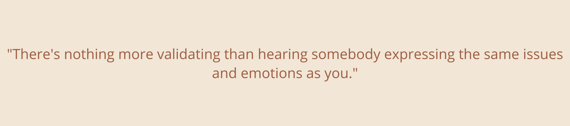 “There is nothing more validating than hearing somebody expressing the same issues and emotions as you. It may have been the most calming part of my day.”-21.png