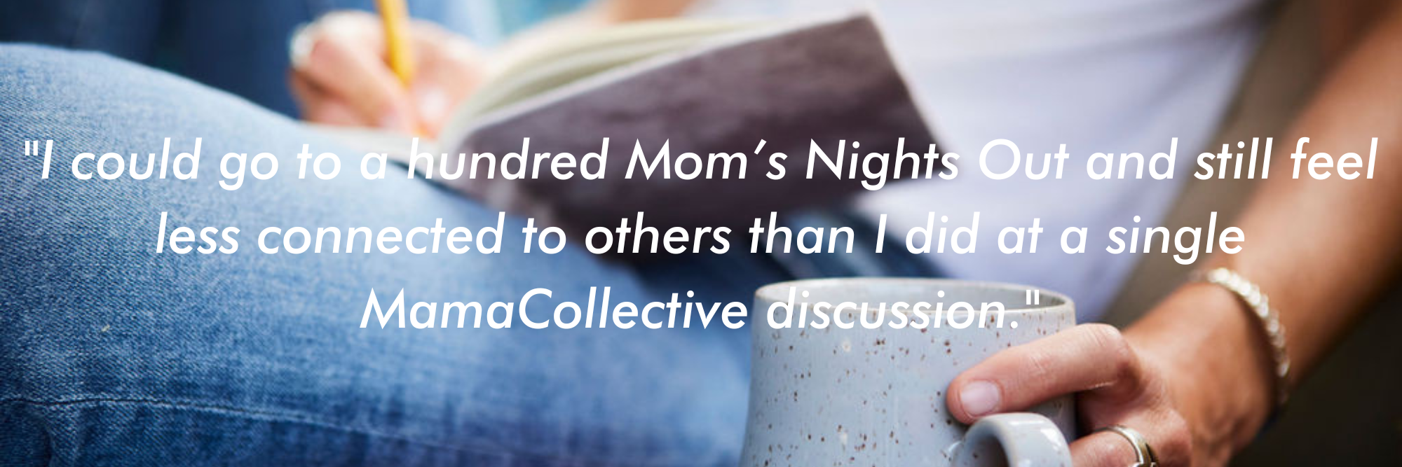 I could go to a hundred Mom’s Nights Out and still feel less connected to others than I did at a single MamaCollective discussion.-2.png