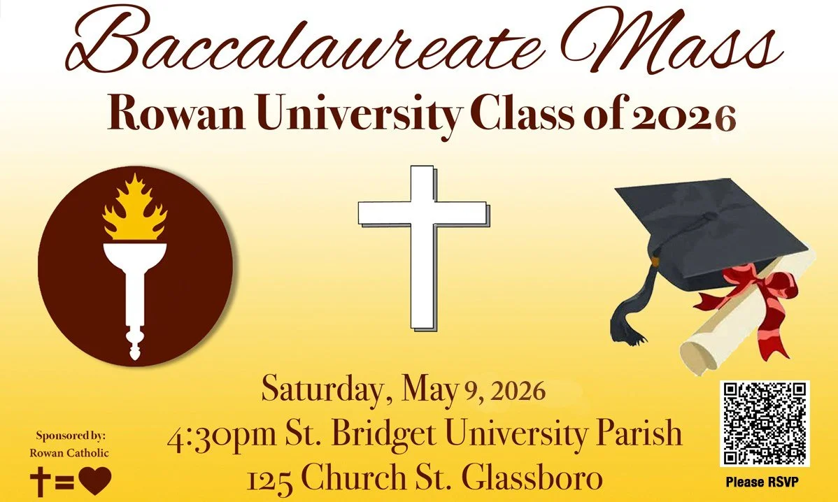 All graduates, of any level, are invited to attend the Baccalaureate Mass at St. Bridget University Parish on Saturday, May 9th at 4:30pm, 125 Church St. Glassboro, NJ. 

All graduates please wear your gown and bring your cap to the Mass. Family &amp