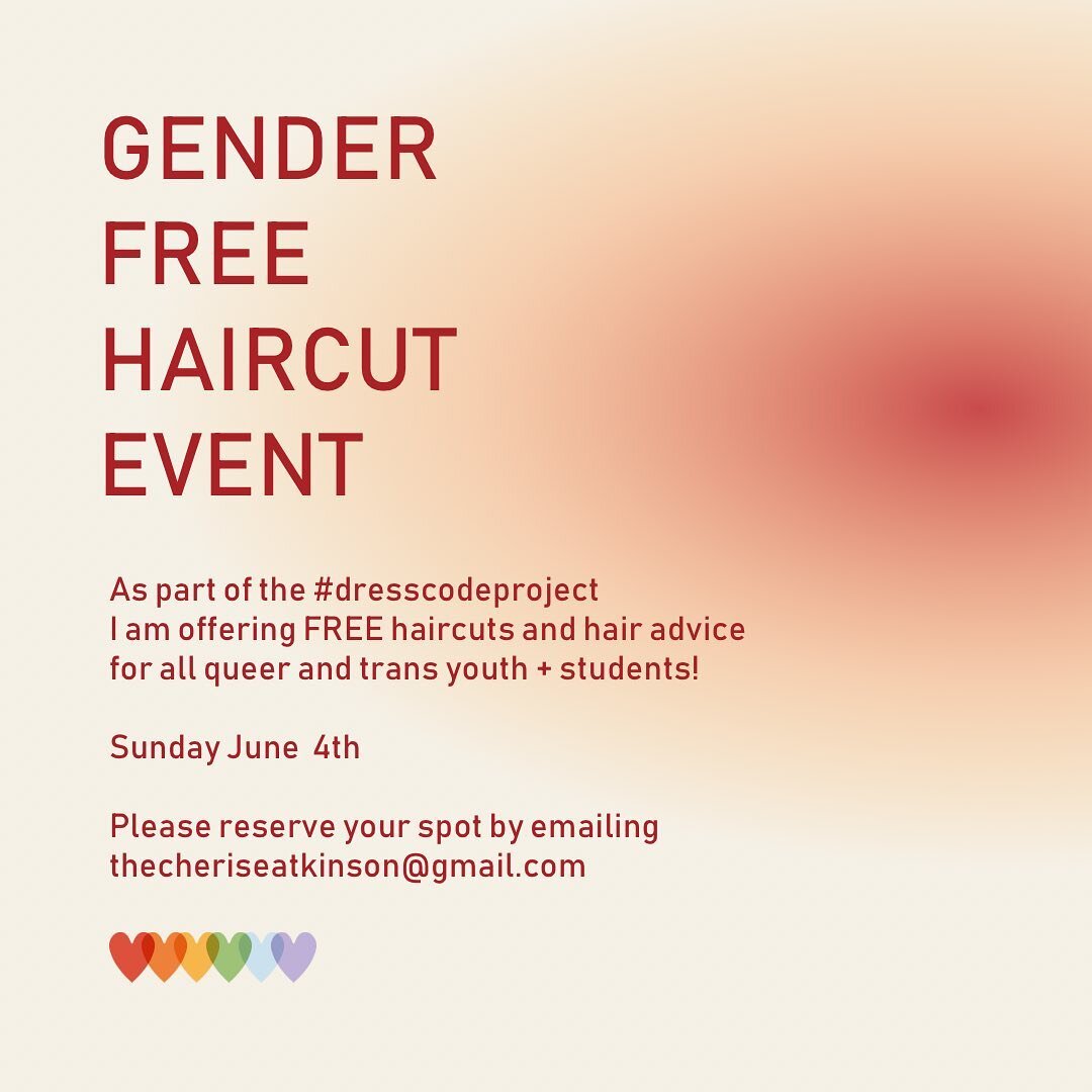 GENDER FREE HAIRCUT EVENT

As part of the #dresscodeproject 
I am offering FREE haircuts and hair advice for all queer and trans youth + students! 

Sunday June  4th

Please reserve your spot by emailing 
thecheriseatkinson@gmail.com

Please include 
