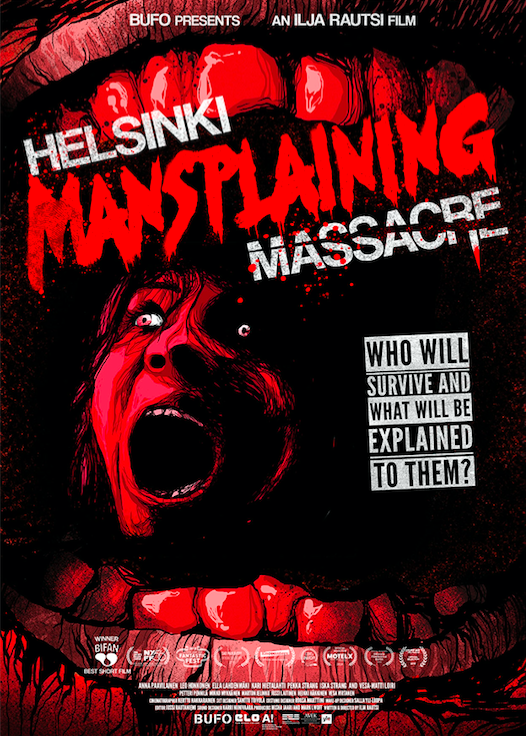 Helsinki Mansplaining Massacre - Ilja Rautsi - Helsinki, Finland An intensely hysterical horror comedy about one woman’s desperate struggle to survive a horde of men with frail egos, who just want to explain everything to her. But the biggest horror may be closer to her than she thinks.