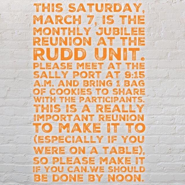 This Saturday, March 7, is the monthly Jubilee Reunion at the Rudd Unit. Please meet at the sally port at 9:15 a.m. and bring 1 bag of cookies to share with the participants.  This is a really important reunion to make it to (especially if you were o