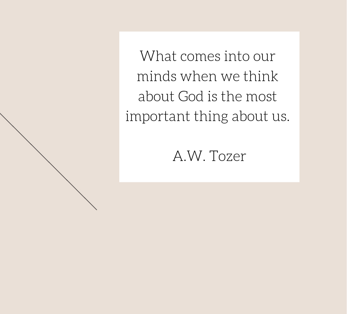 What comes into our minds when we think about God is the most important thing about us. - A.W. Tozer.png