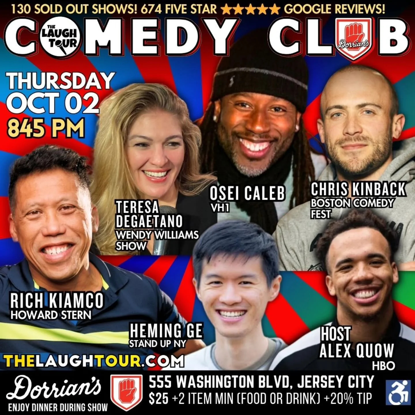 THURSDAY OCT 02 @ 8:45 PM * Hosted By Alex Quow, HBO
Osei Caleb VH1 [THU 845P]
Chris Kinback Boston Comedy Fest [THU 845P]
Teresa DeGaetano Wendy Williams Show [THU 845P]
Rich Kiamco Howard Stern [THU 845P + ALL FRI + ALL SAT]
Heming Ge Stand Up NY [