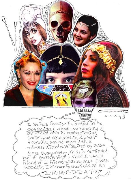 "I believe fashion is rooted in obsession + what I'm currently obsessed with is bobby pinning GAUDY gold necklaces in my hair + running around town like a princess witch! was inspired by GAGA @ the Guggenheim, then it reminded me of Gwen's bindi + t…