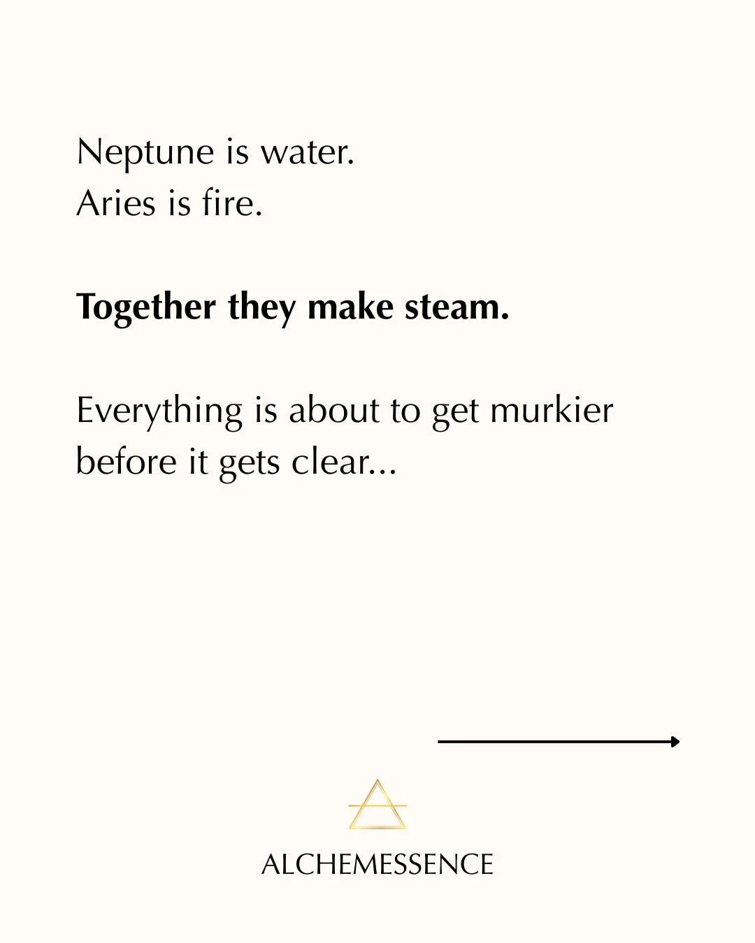 Neptune in Aries: water meets fire. The result is steam &mdash; and we're all going to feel a lot more confused before things get clear.
 
The Aries hero is brave and necessary. But Neptune's fog means we might be charging at the wrong enemy entirely