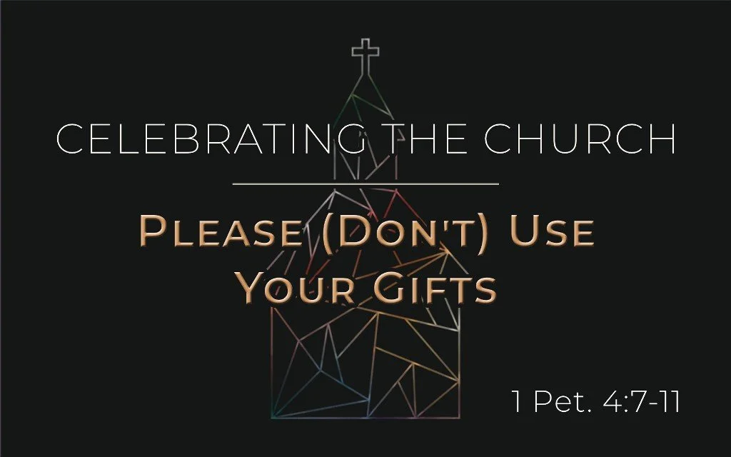 Celebrating the Church: Please (Don’t) Use Your Gifts - 1 Pet. 4:7-11