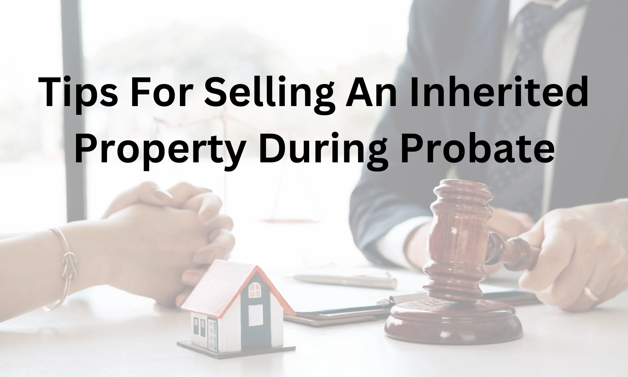 Tips for Selling Inherited Property During Probate: A Guide to a Smooth Process