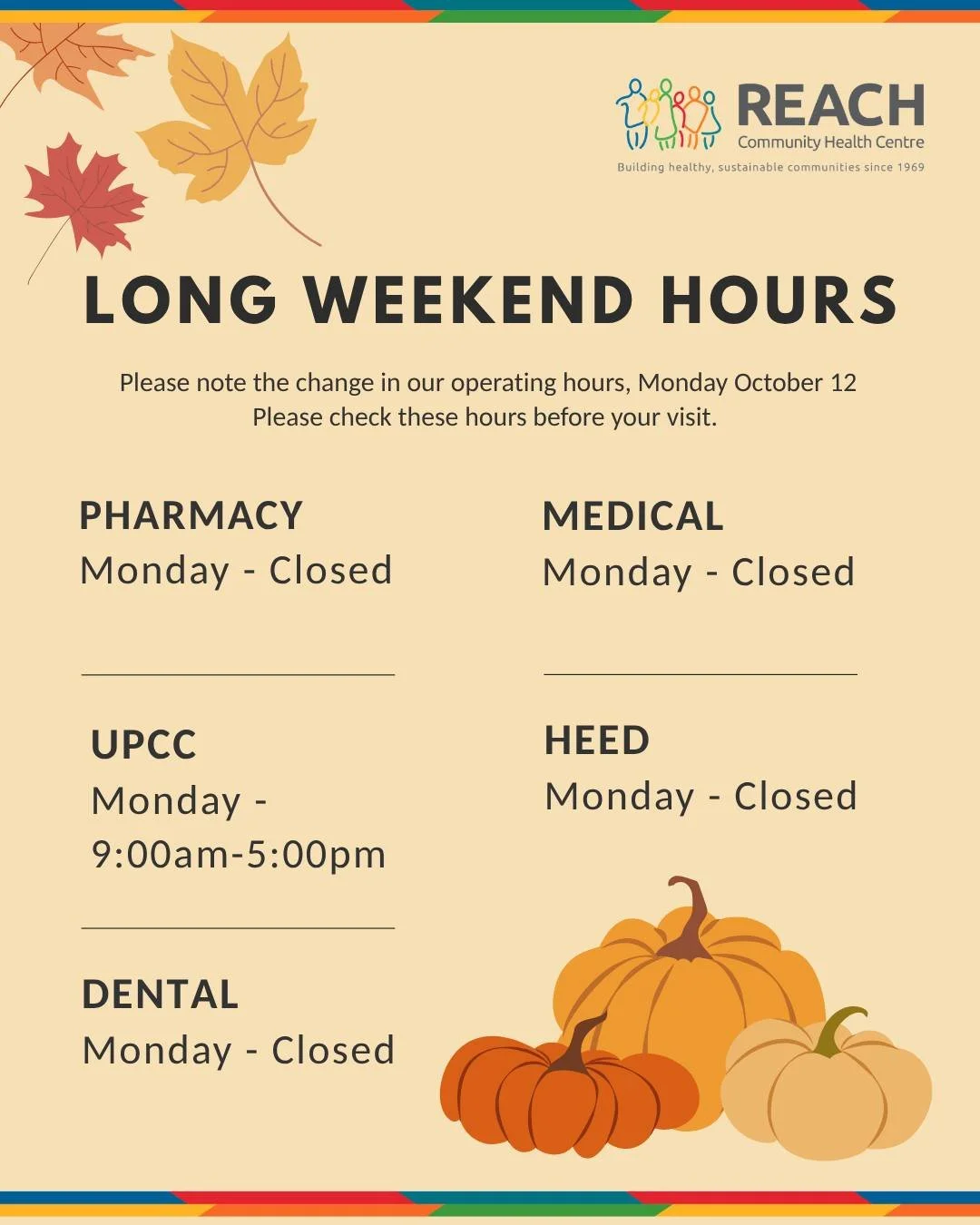 Plaease note that most REACH departments will be closed on Monday, October 12. Our UPCC will remain open but with reduced hours. 

Normal hours will resume on Tuesday, October 13. Thank you for your attention, wishing you a cosy and peaceful weekend!