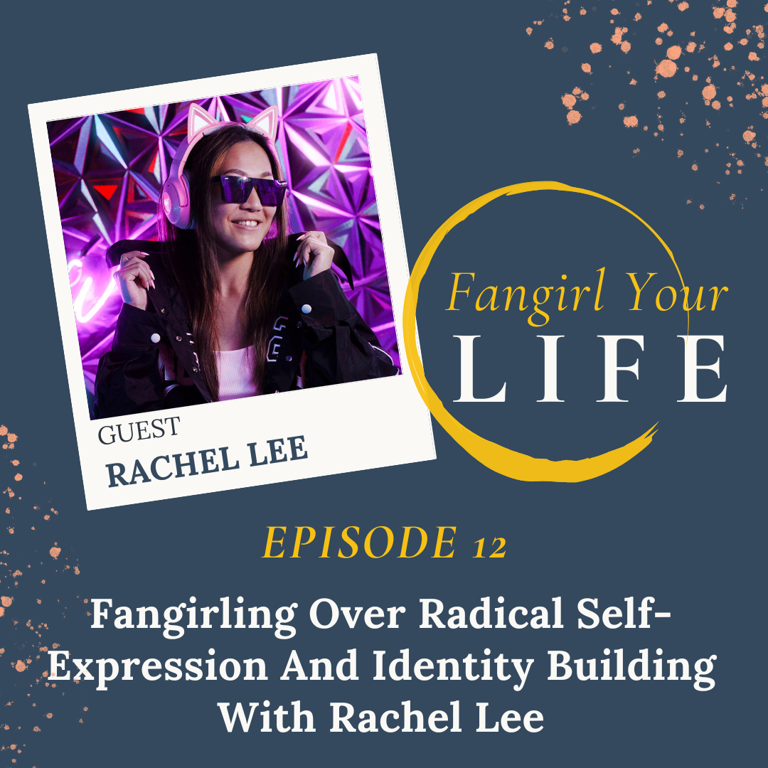 Fangirl Your Life Podcast Episode 12_Fangirling over Radical Self-Expression and Identity Building with Rachel Lee.png