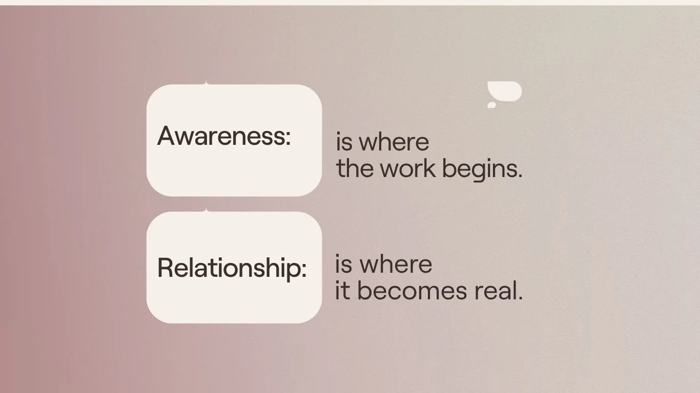 Awareness is where the work begins. relationship is where  it becomes real.