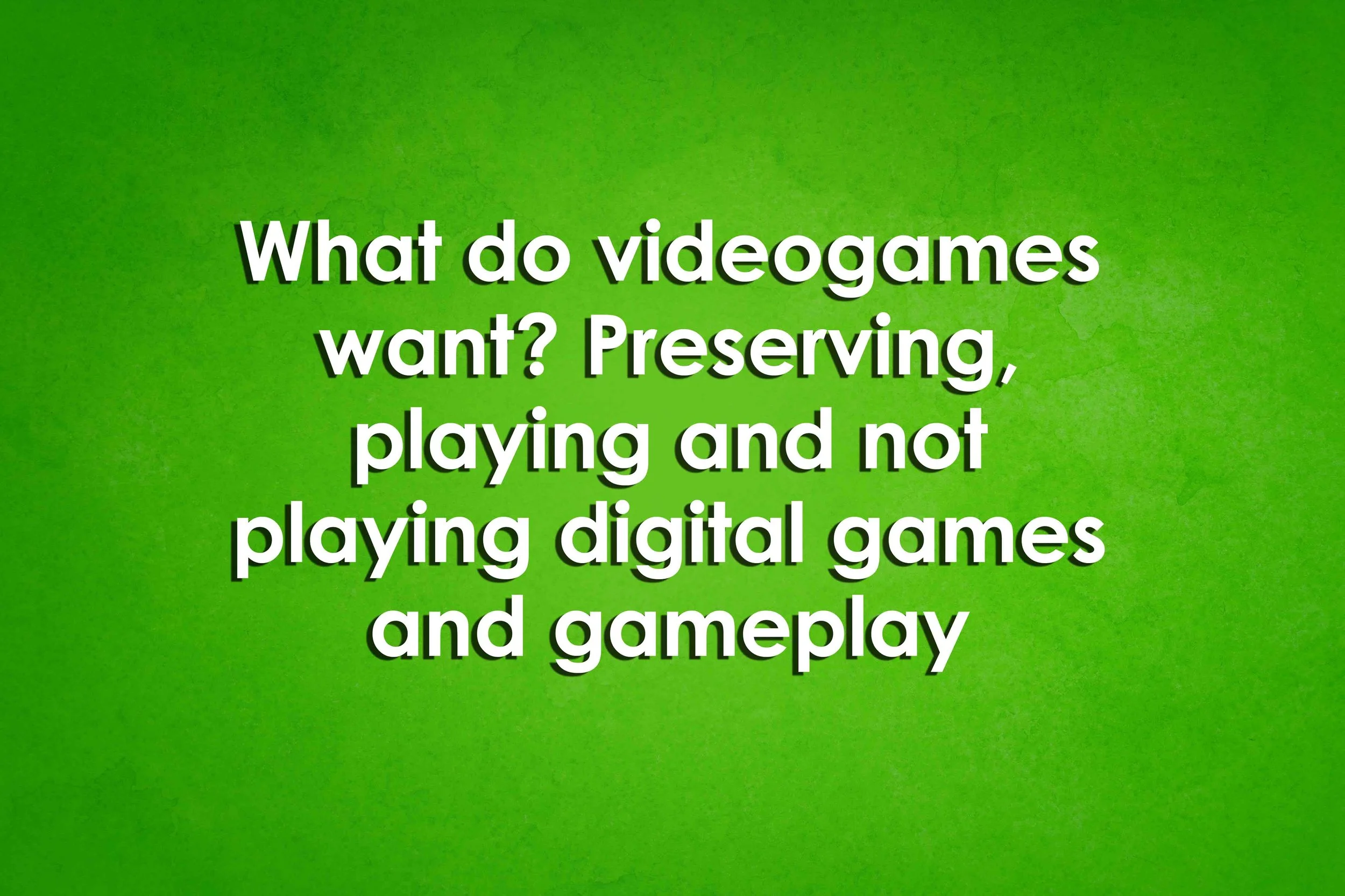 What do videogames want? Preserving, playing and not playing digital games and gameplay