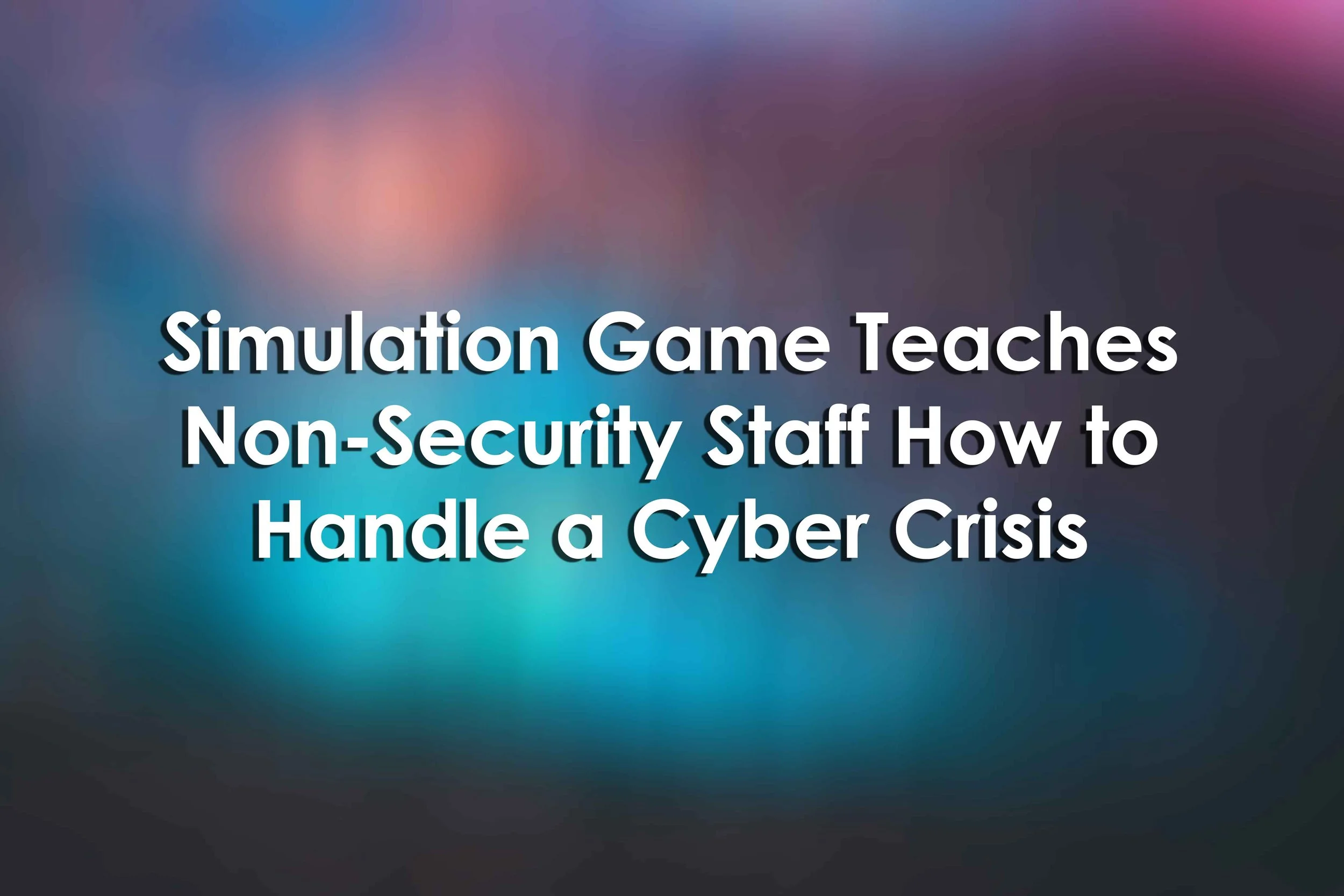 Simulation Game Teaches Non-Security Staff How to Handle a Cyber Crisis
