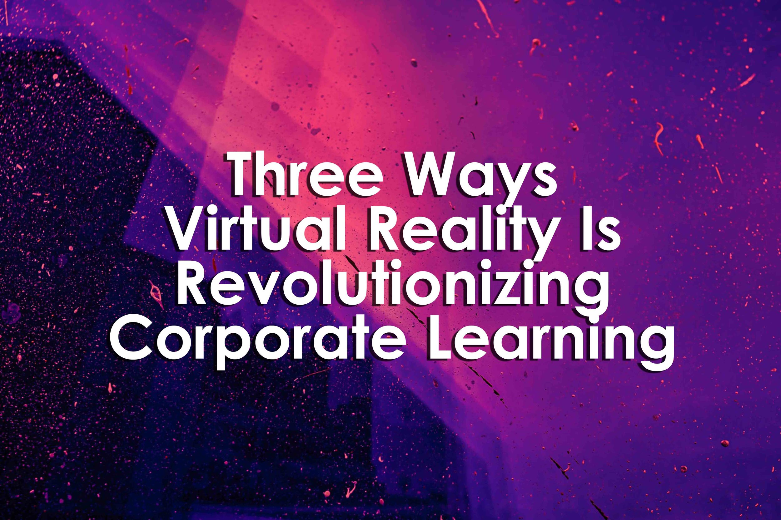 Three Ways Virtual Reality Is Revolutionizing Corporate Learning