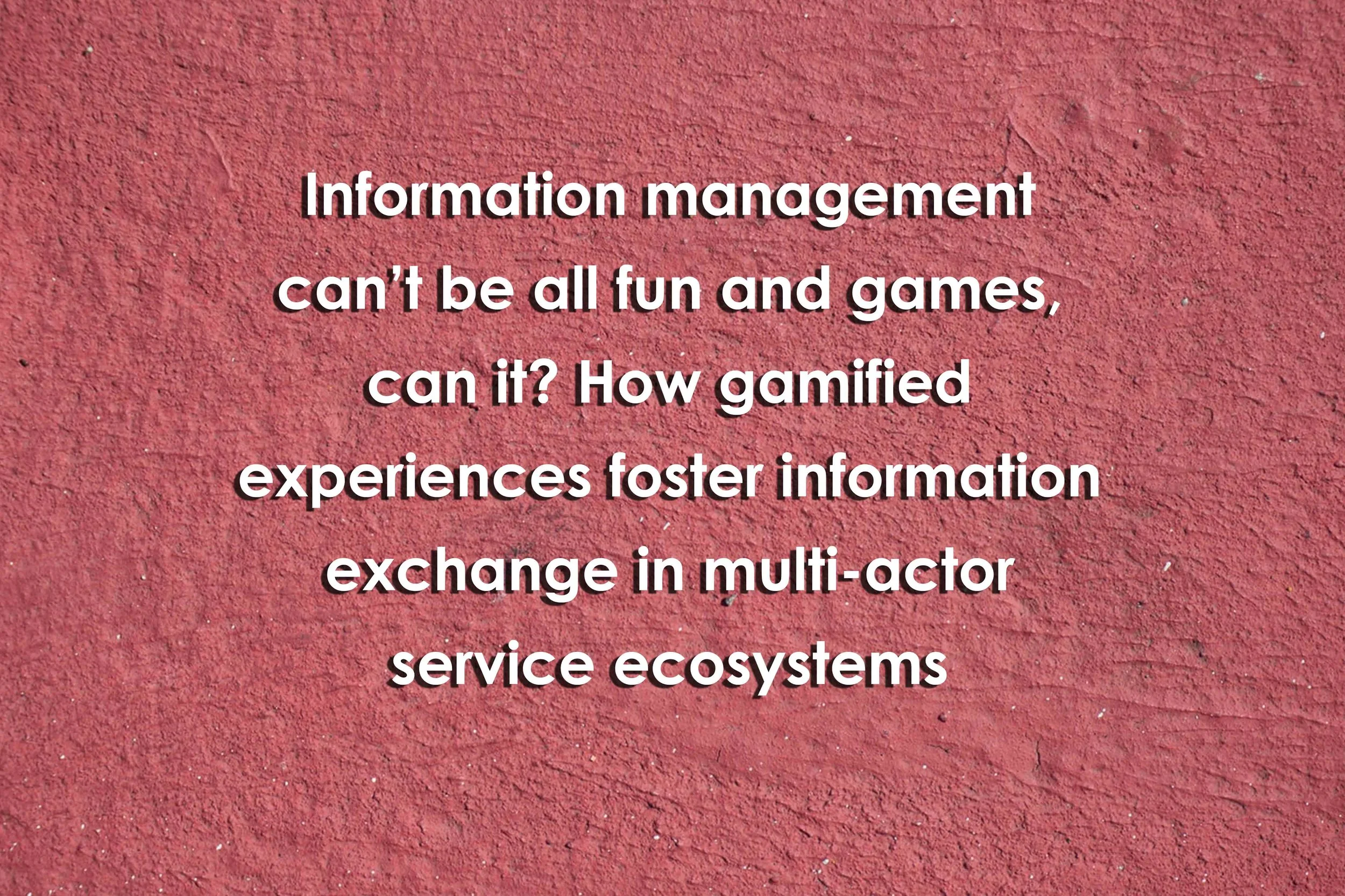 Information management can’t be all fun and games, can it? How gamified experiences foster information exchange in multi-actor service ecosystems
