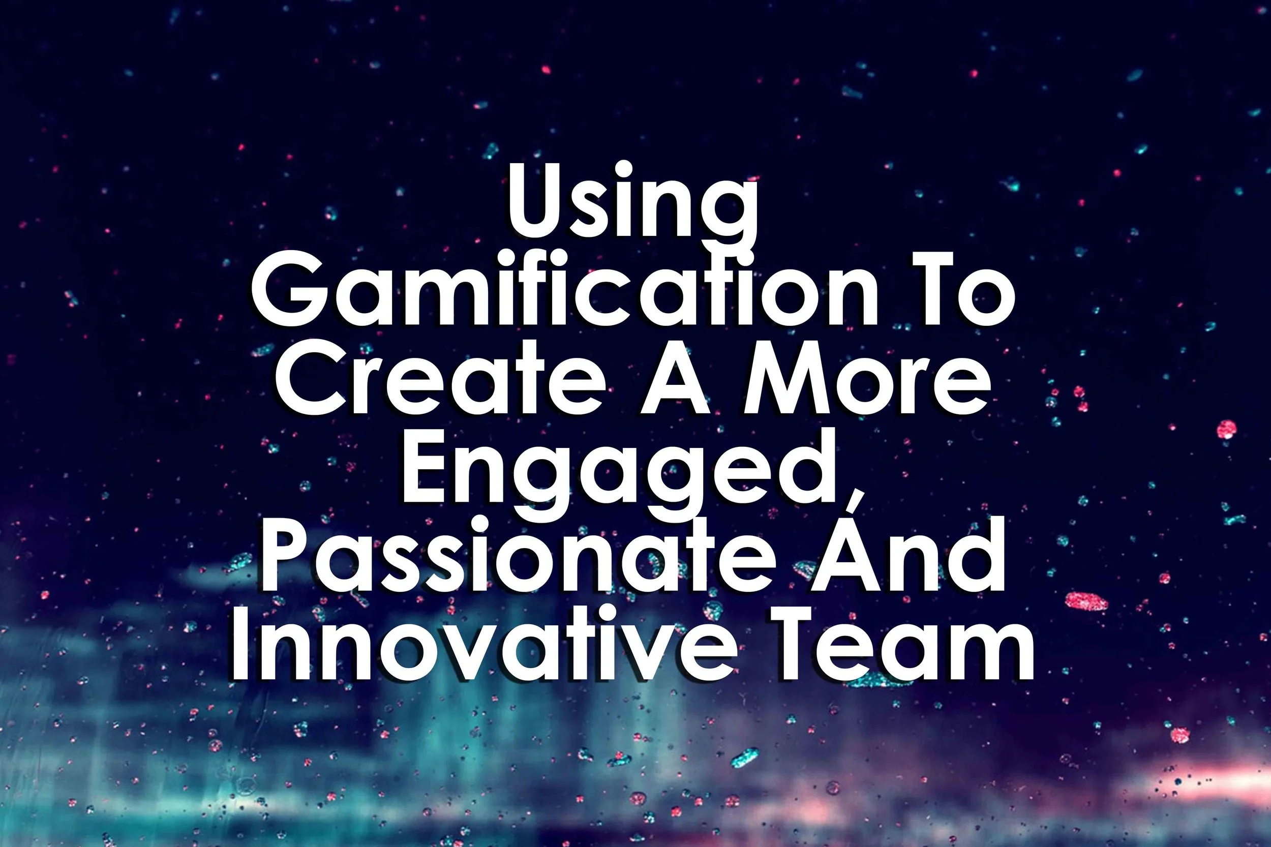 Using Gamification To Create A More Engaged, Passionate And Innovative Team