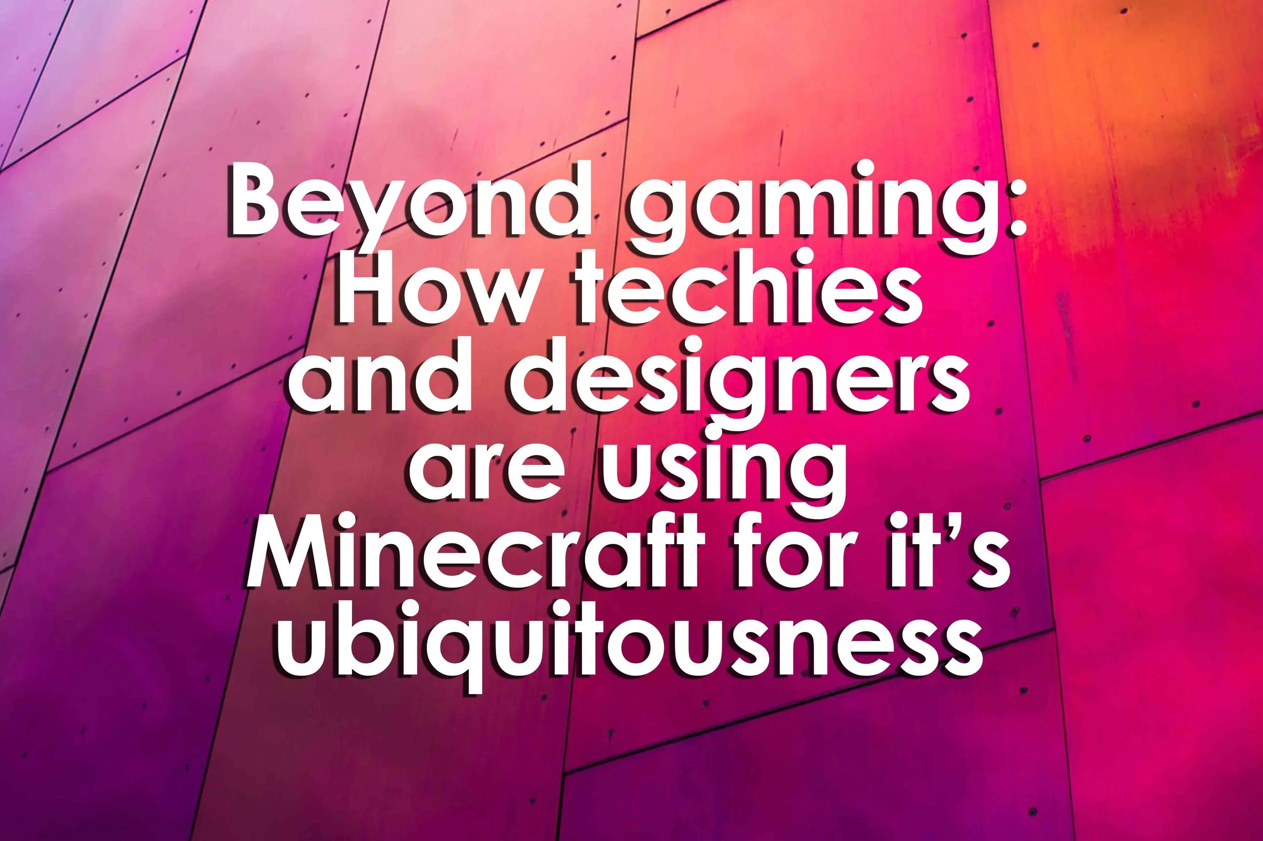 Beyond gaming: How techies and designers are using Minecraft for it’s ubiquitousness