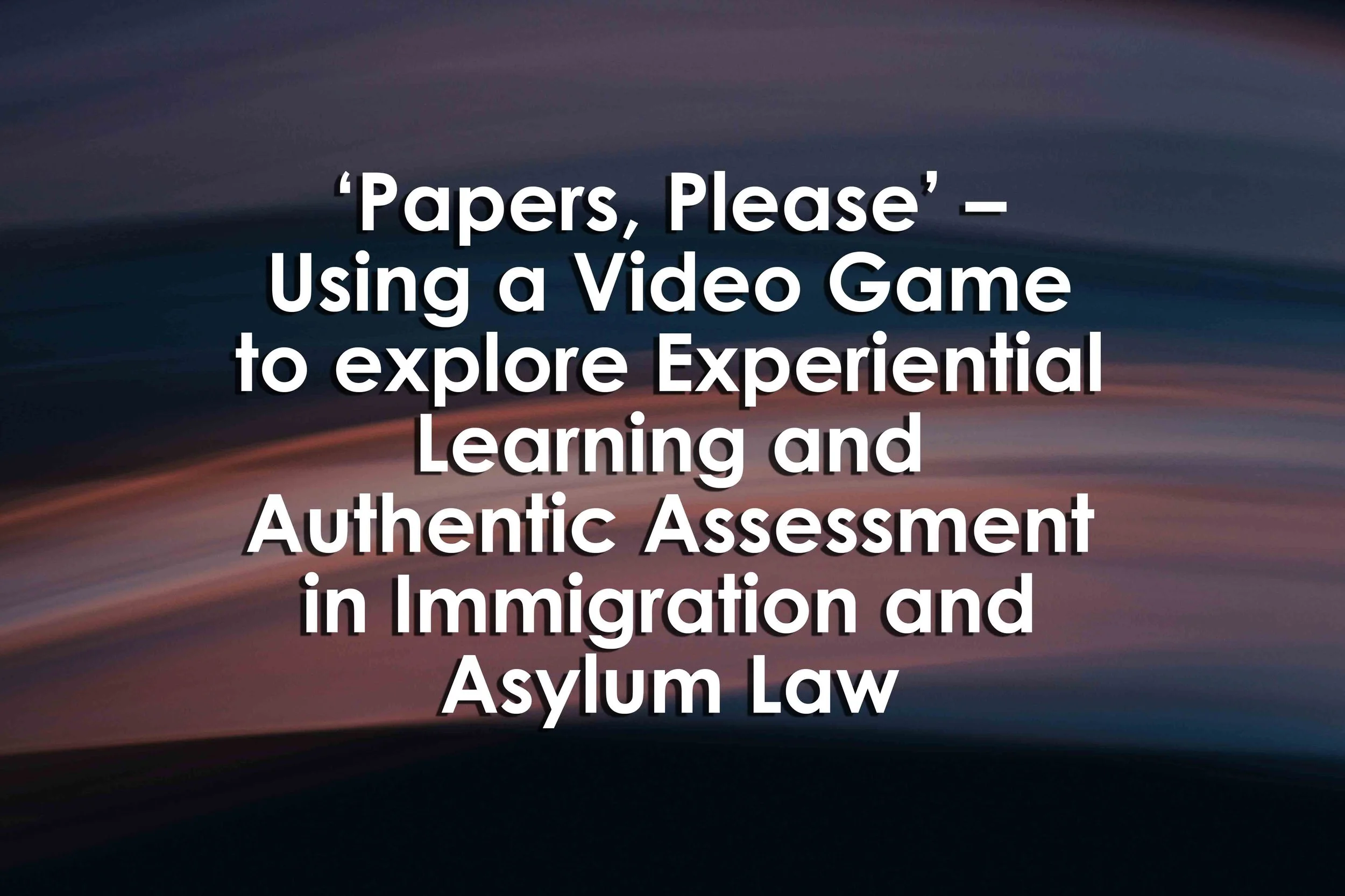‘Papers, Please’ – Using a Video Game to explore Experiential Learning and Authentic Assessment in Immigration and Asylum Law