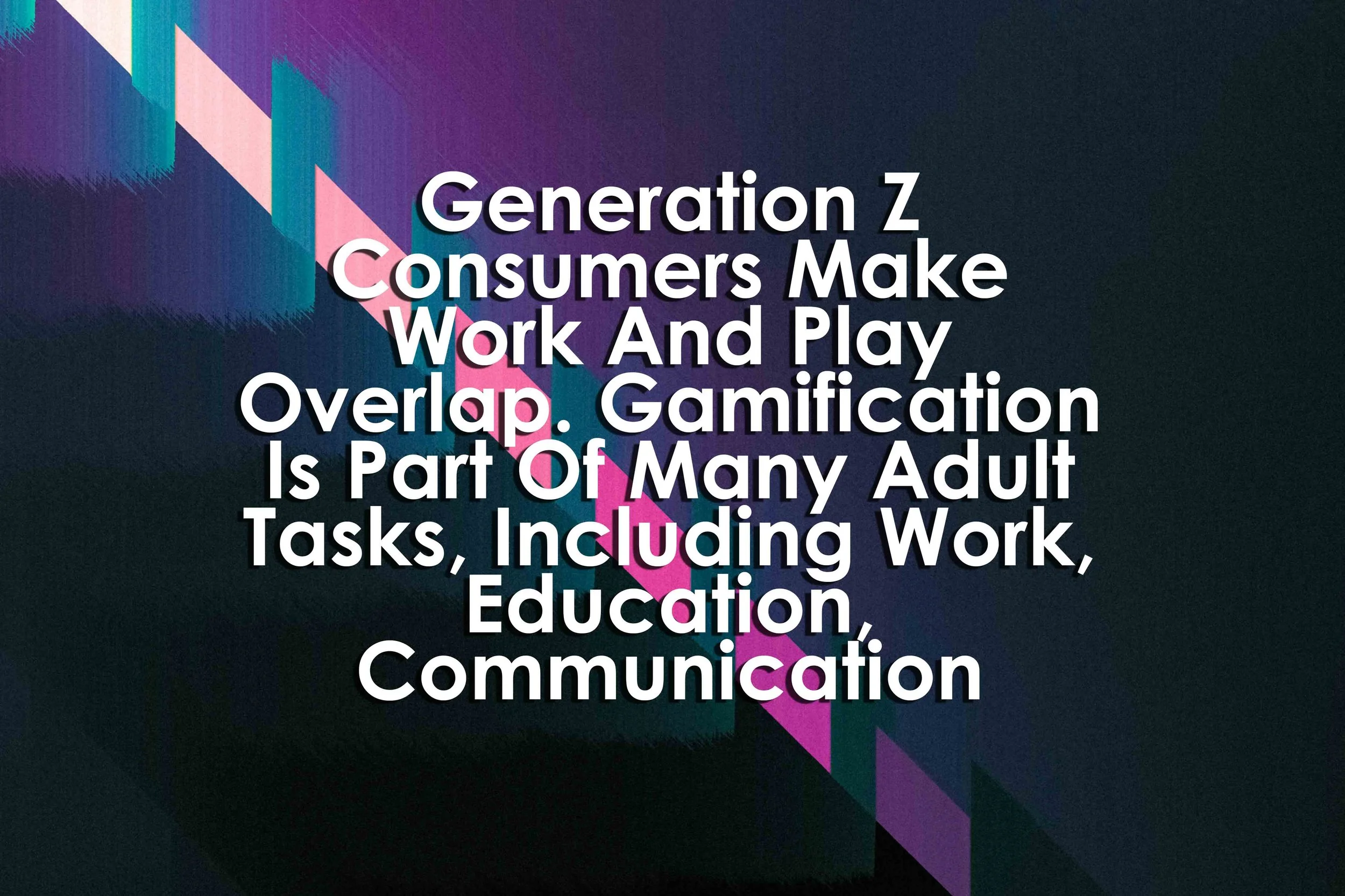 Generation Z Consumers Make Work And Play Overlap. Gamification Is Part Of Many Adult Tasks, Including Work, Education, Communication