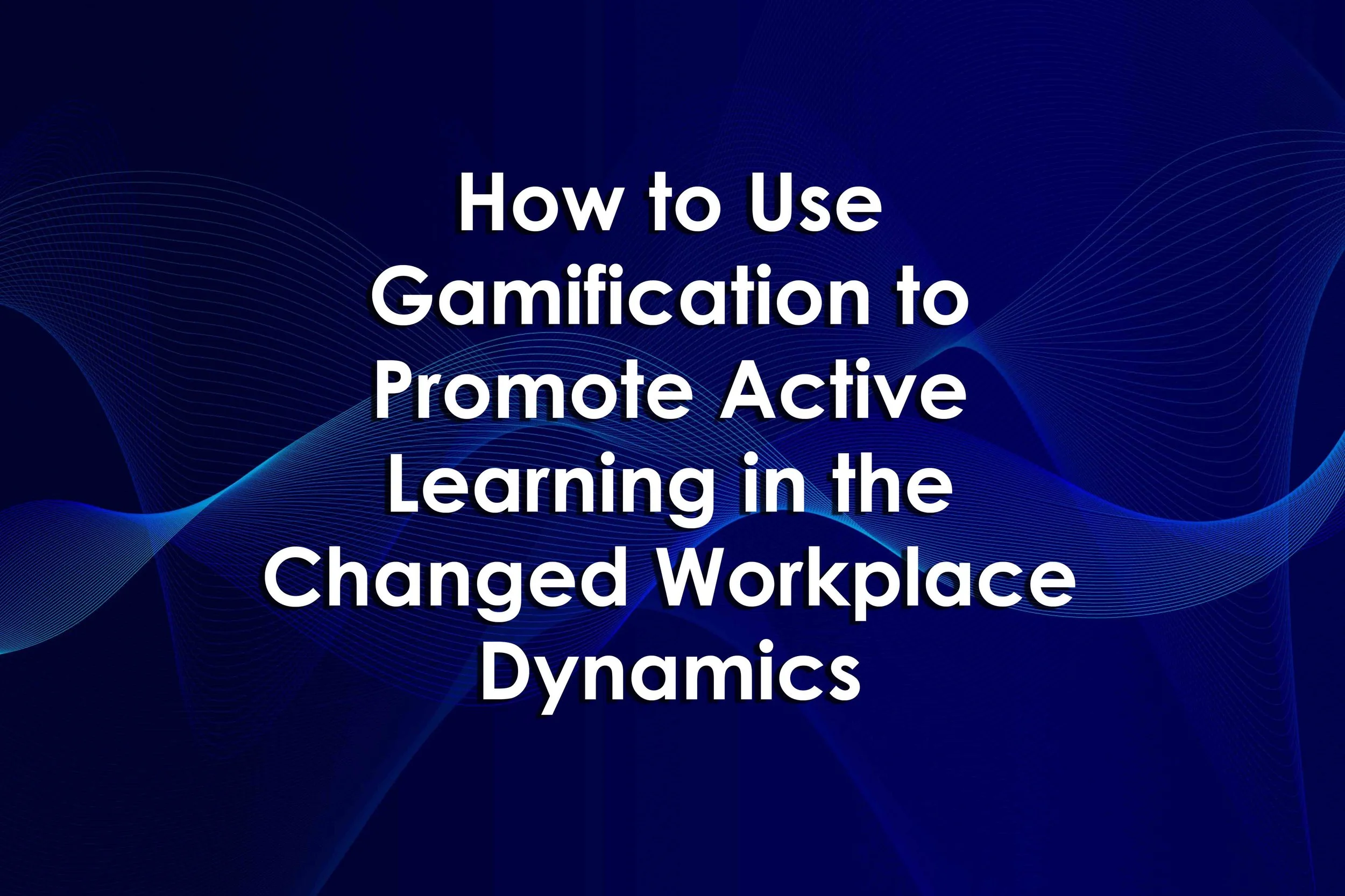 How to Use Gamification to Promote Active Learning in the Changed Workplace Dynamics