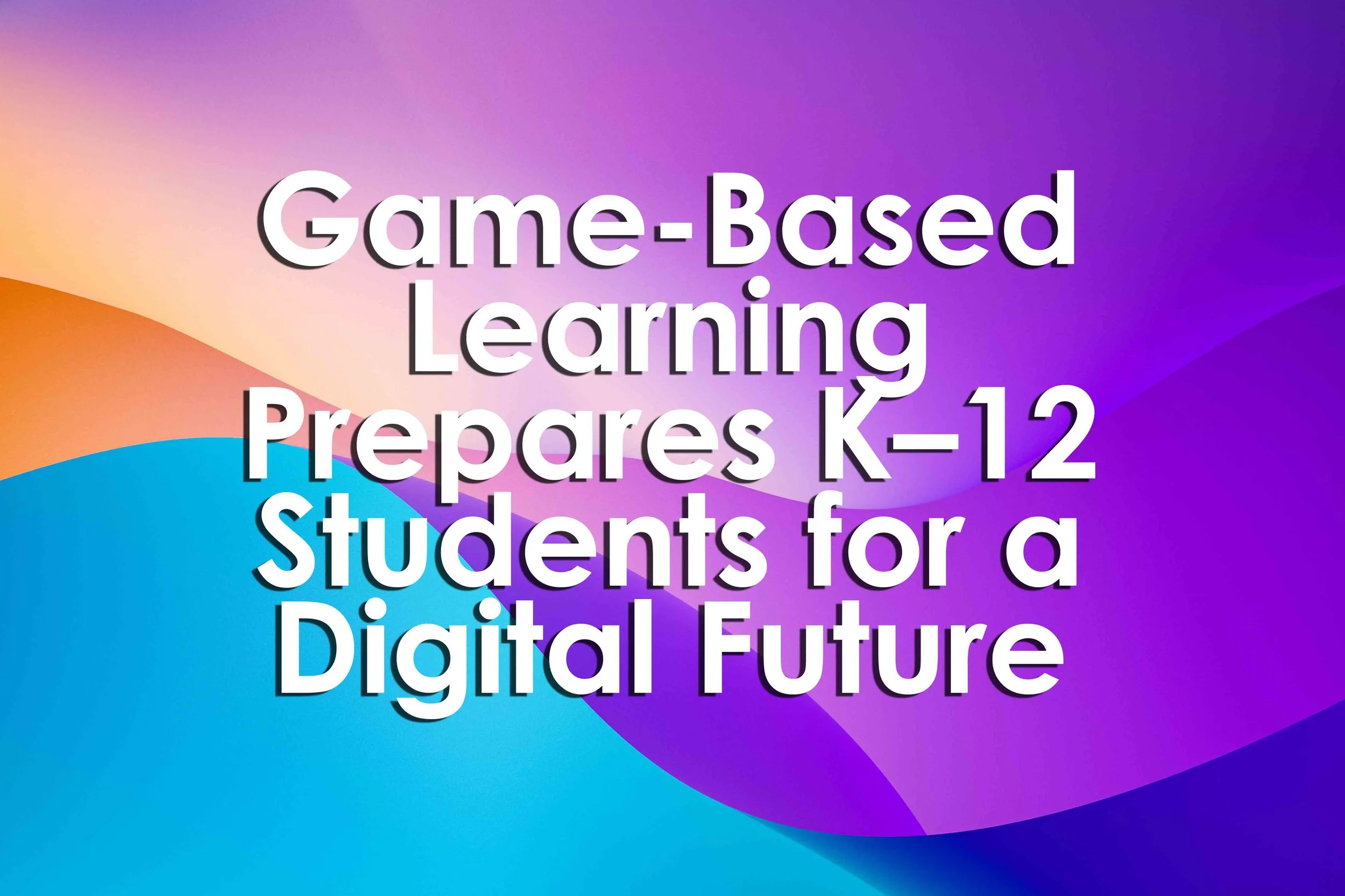 Game-Based Learning Prepares K–12 Students for a Digital Future