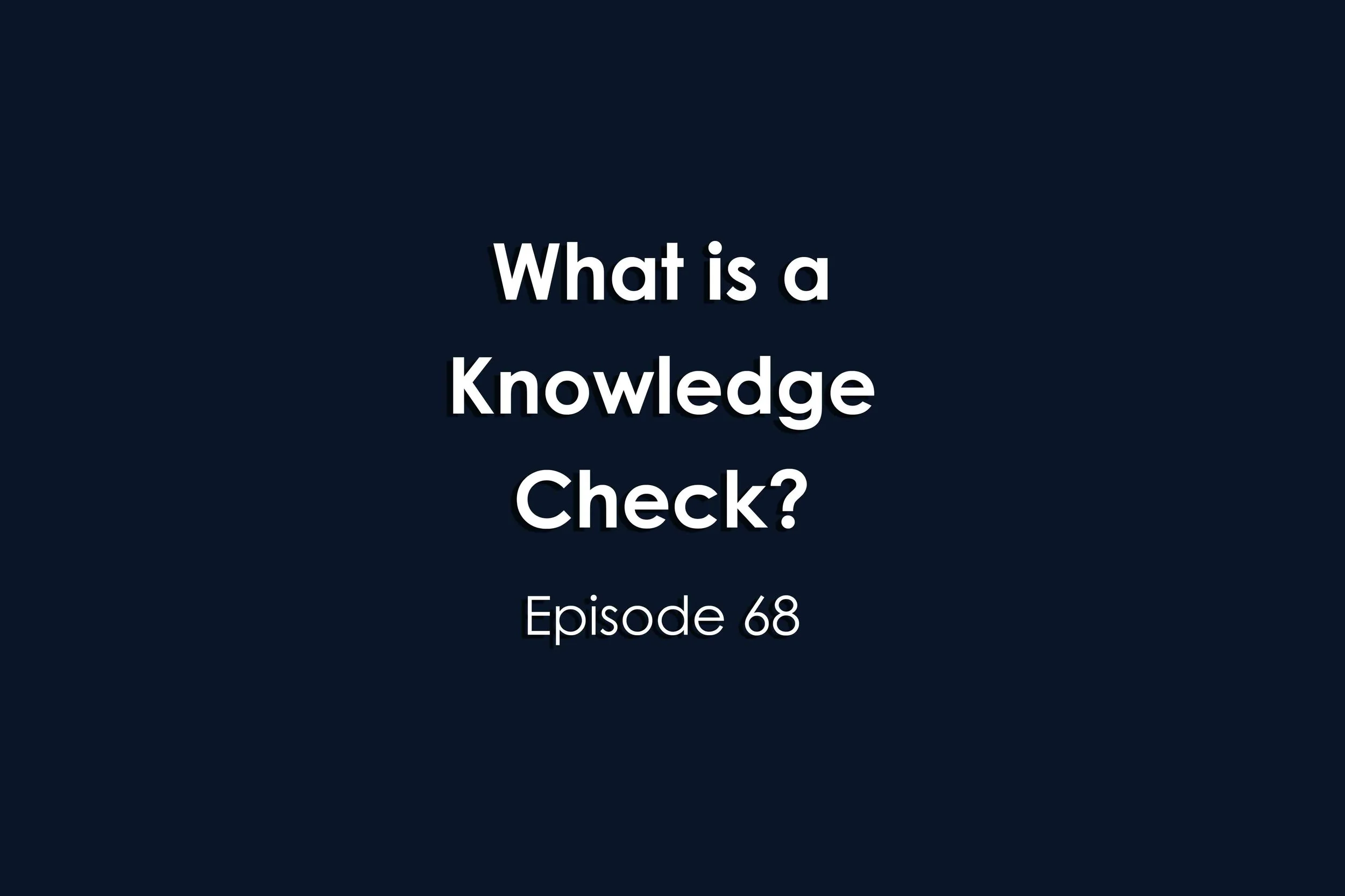 Episode 68 What is a Knowledge Check?