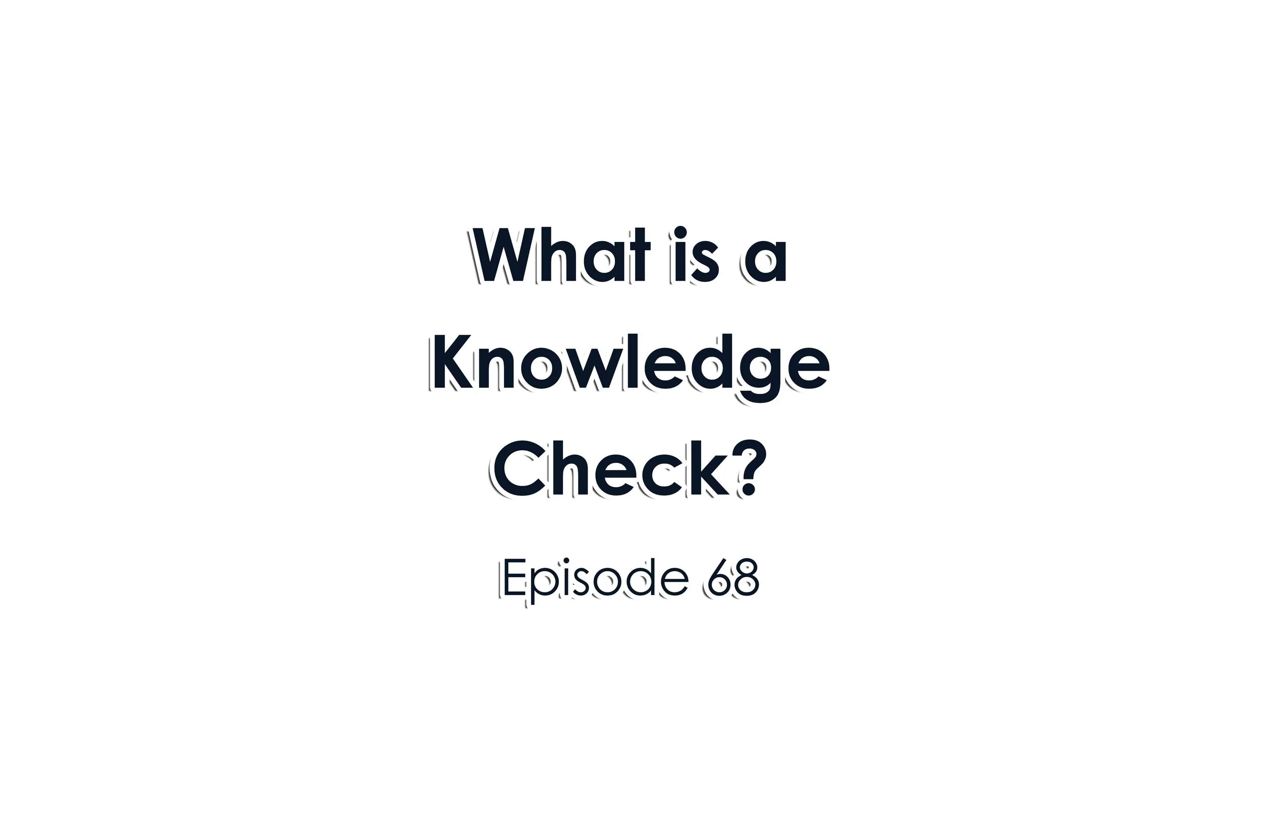 Episode 68 What is a Knowledge Check?
