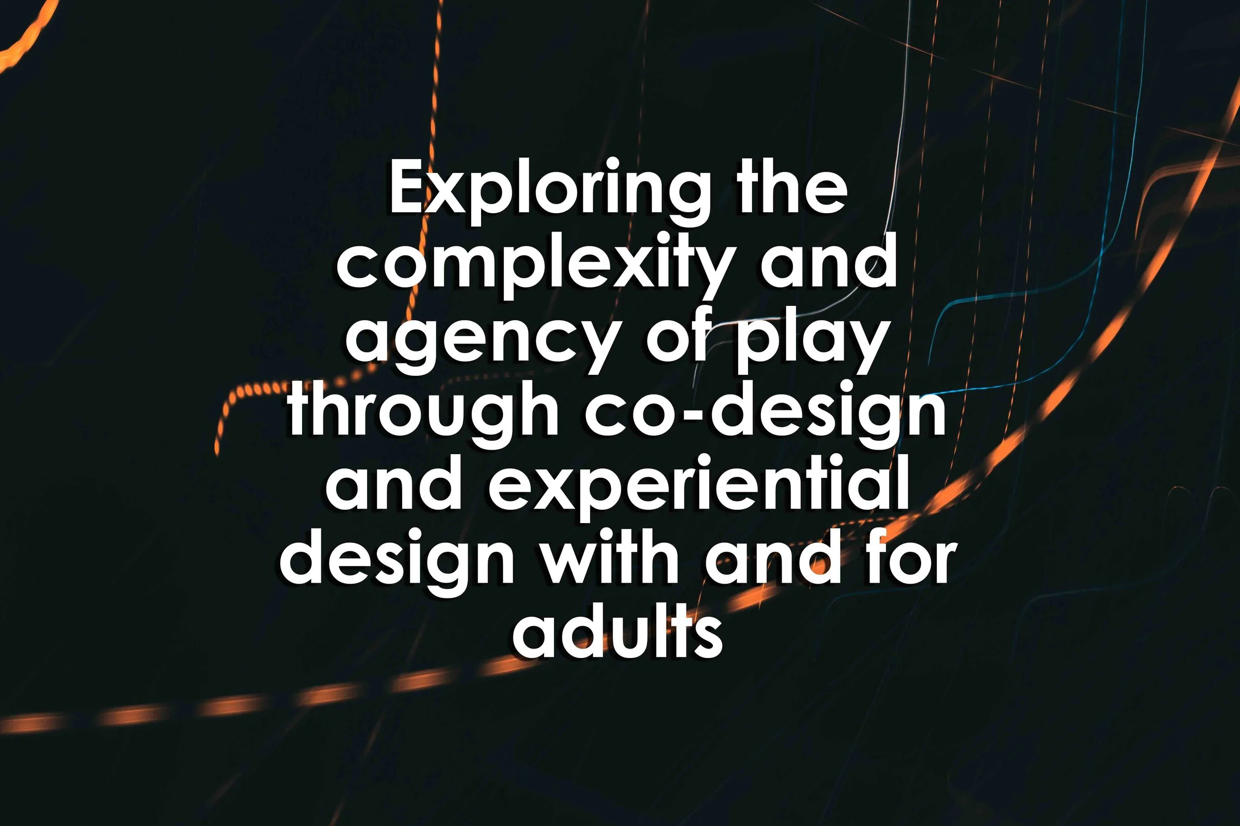 Exploring the complexity and agency of play through co-design and experiential design with and for adults