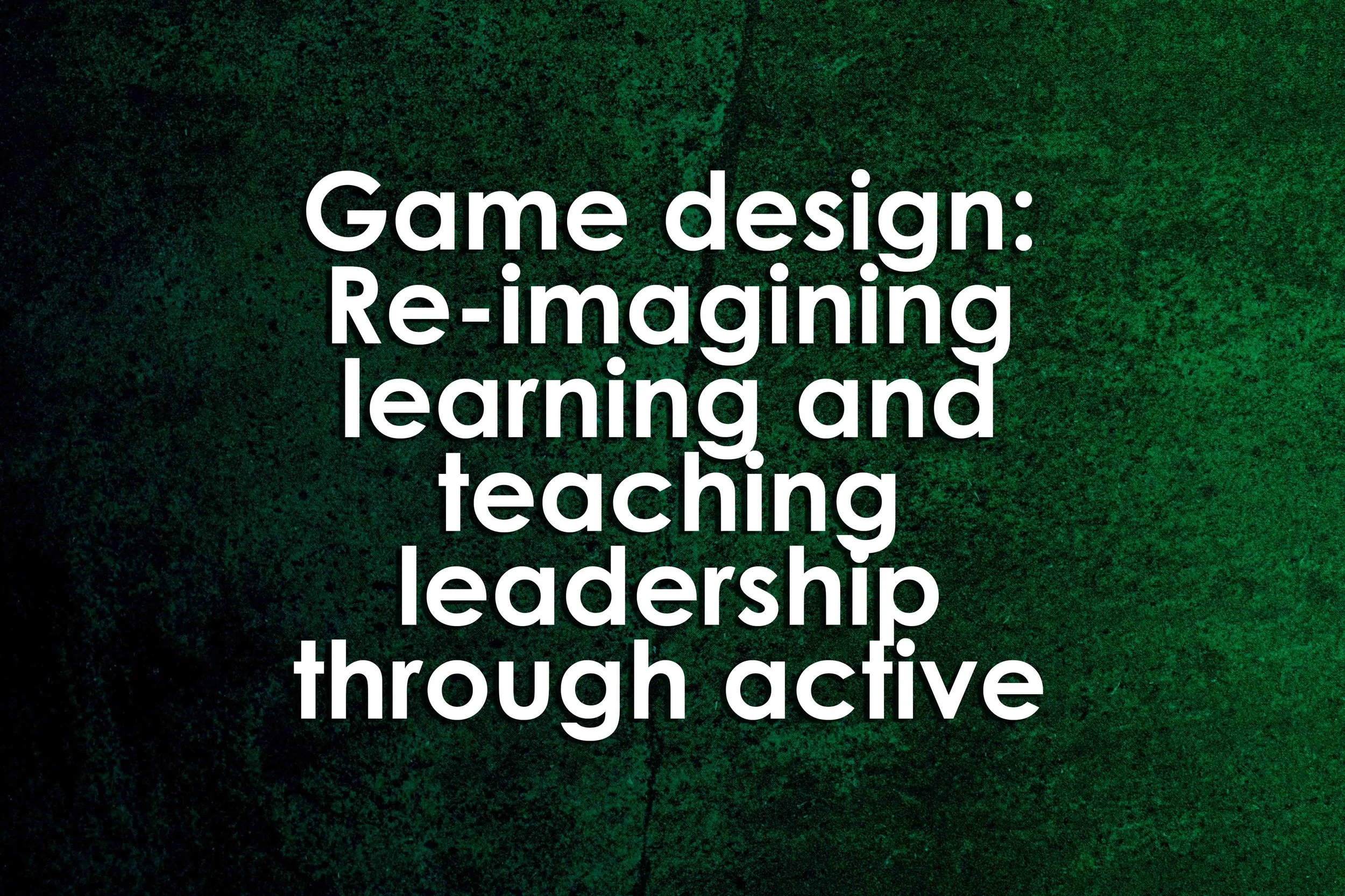 Game design: Re-imagining learning and teaching leadership through active gameplay