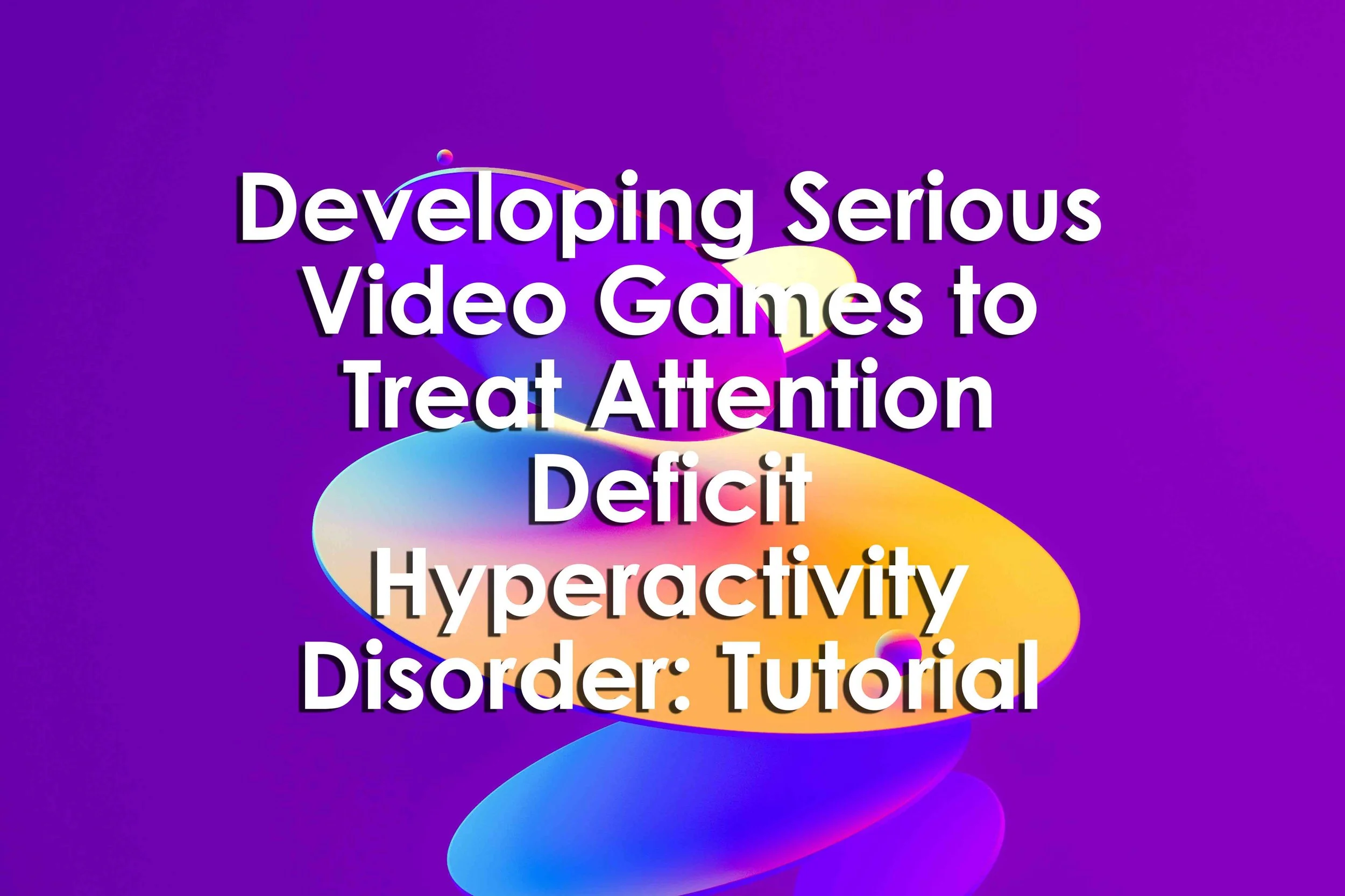 Developing Serious Video Games to Treat Attention Deficit Hyperactivity Disorder: Tutorial Guide