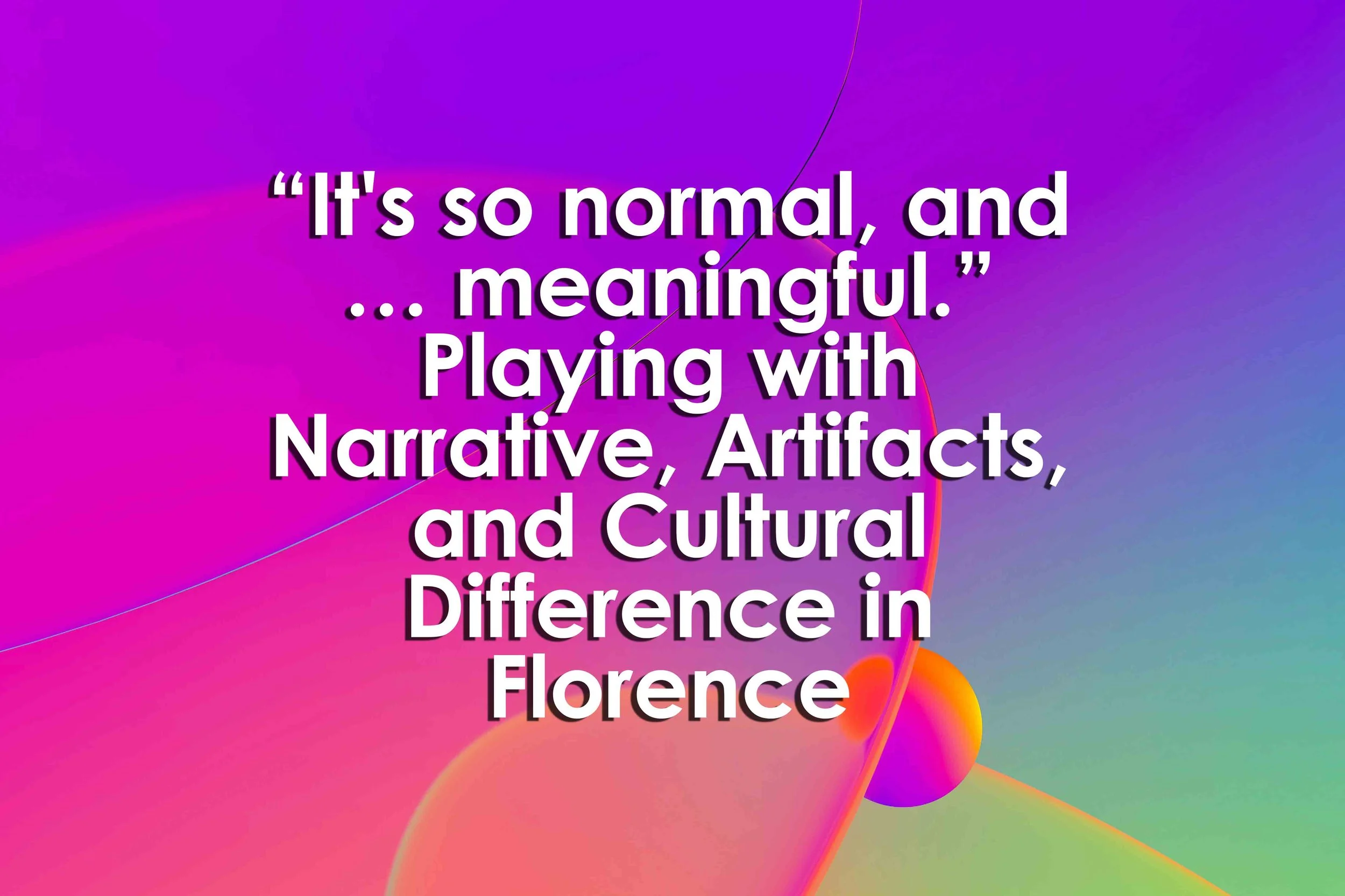 “It's so normal, and … meaningful.” Playing with Narrative, Artifacts, and Cultural Difference in Florence