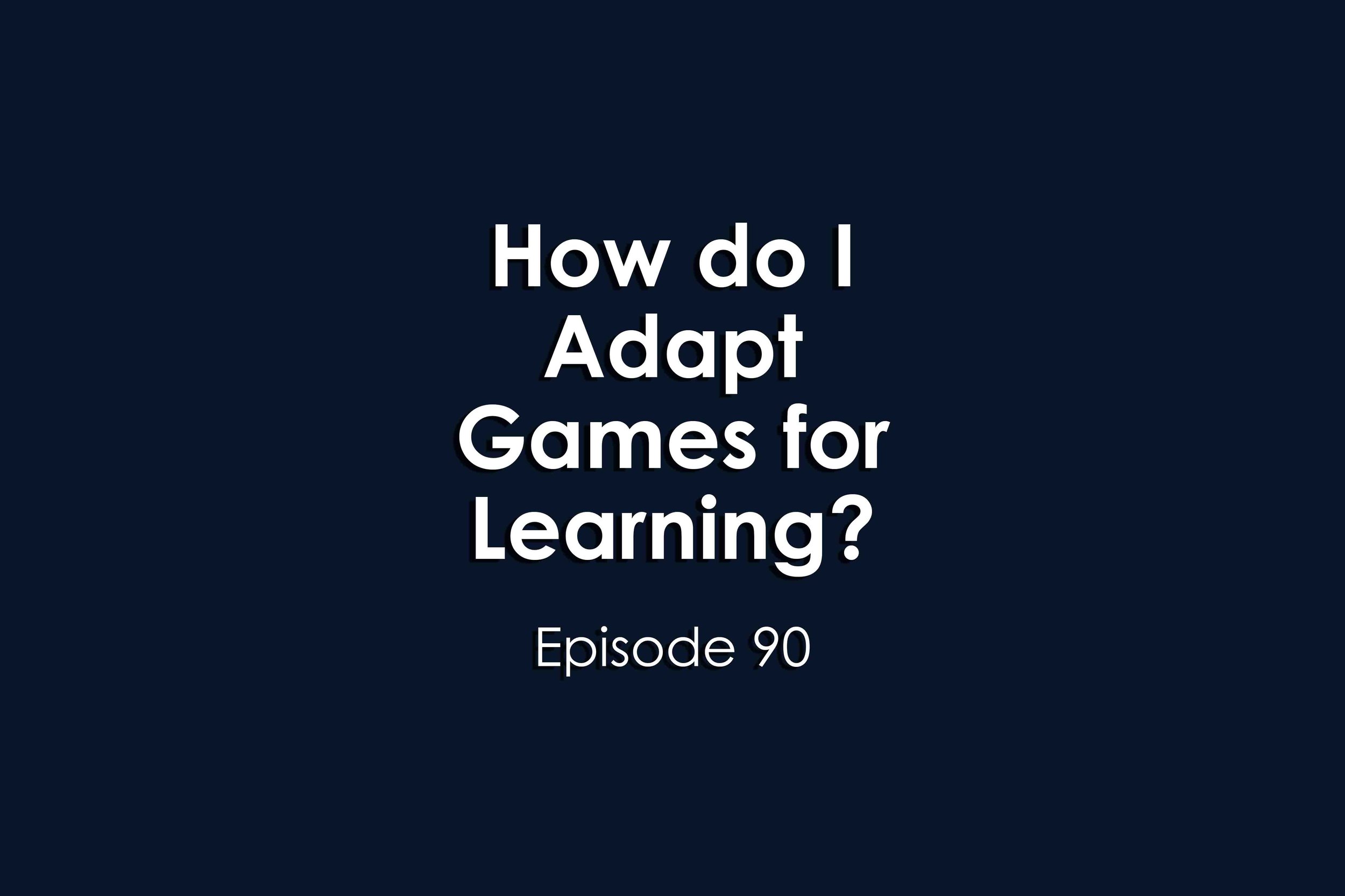Episode 90 How do I Adapt Games for Learning?
