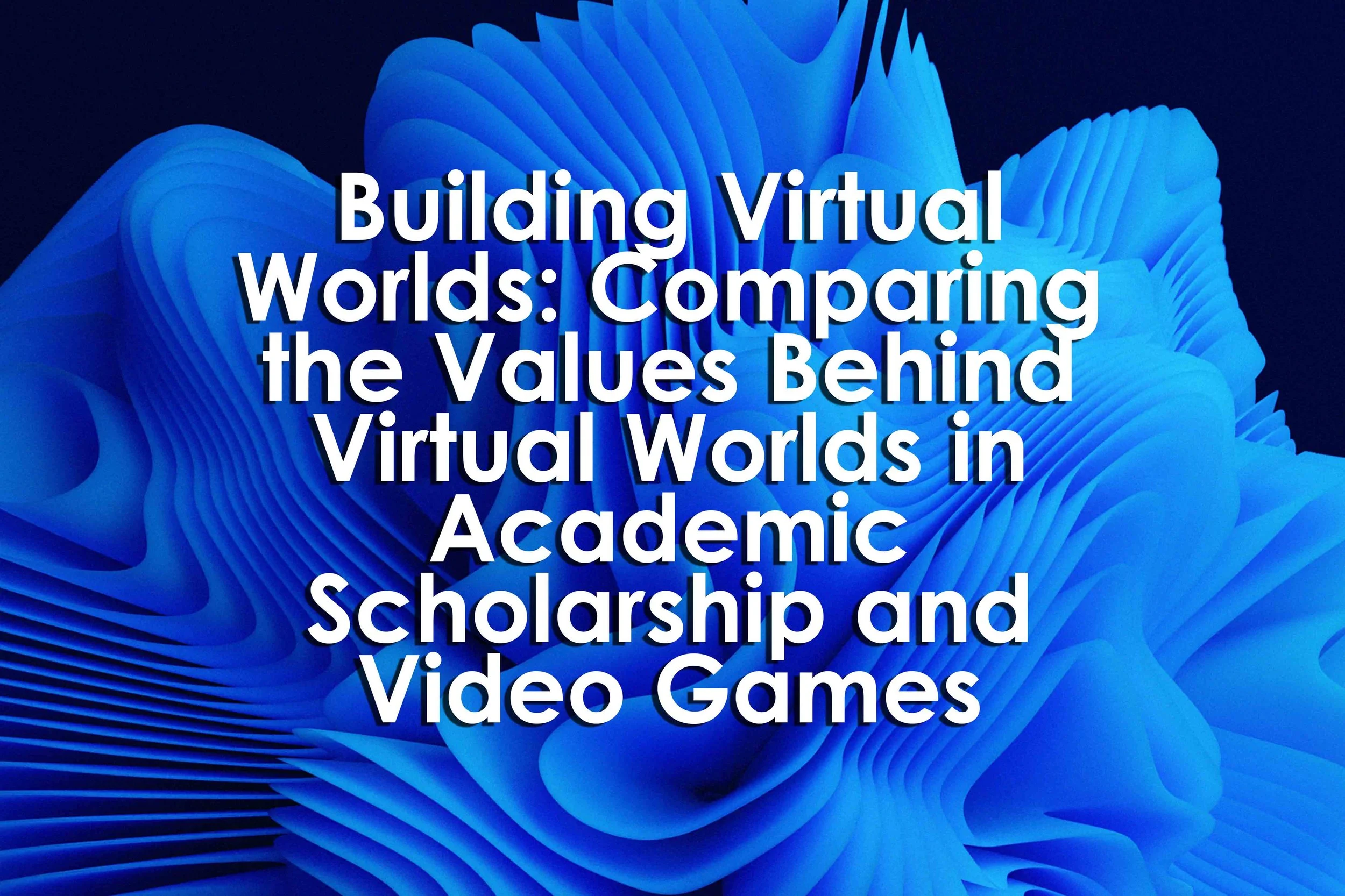 Building Virtual Worlds: Comparing the Values Behind Virtual Worlds in Academic Scholarship and Video Games