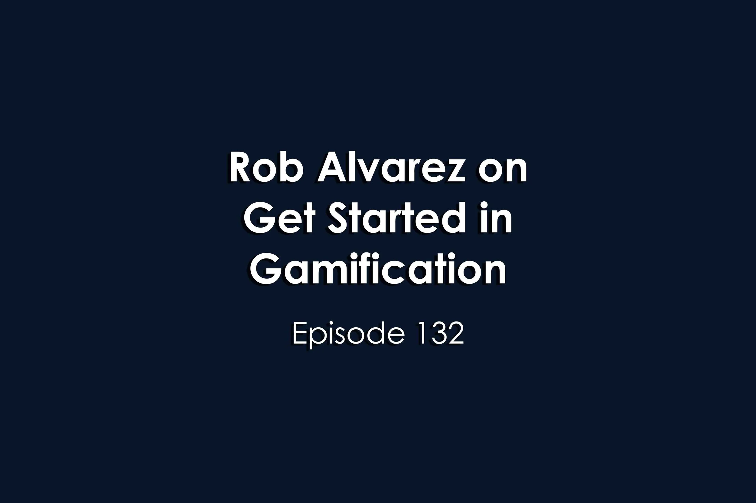 Episode 132 Rob Alvarez on Get Started in Gamification