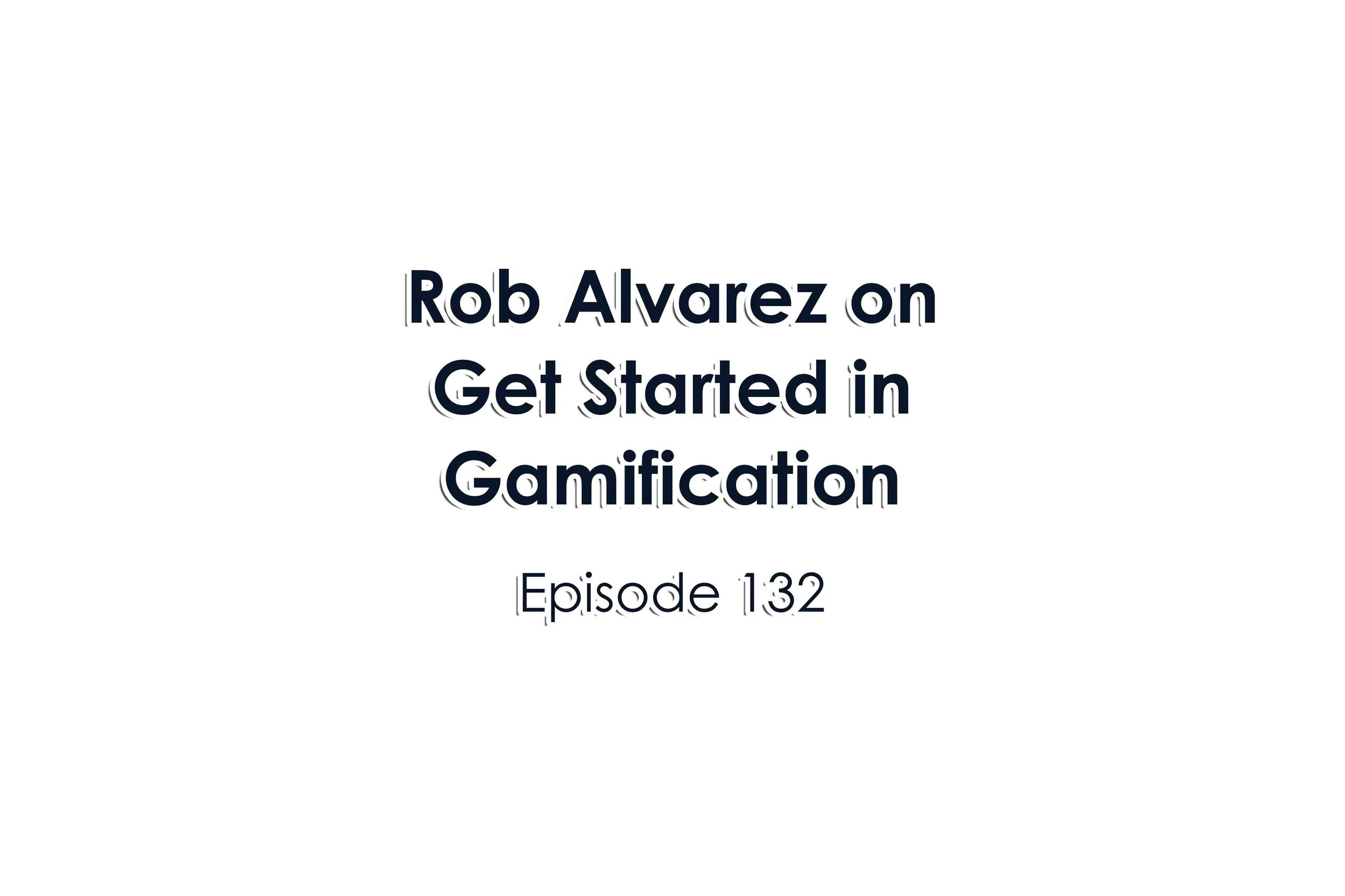 Episode 132 Rob Alvarez on Get Started in Gamification