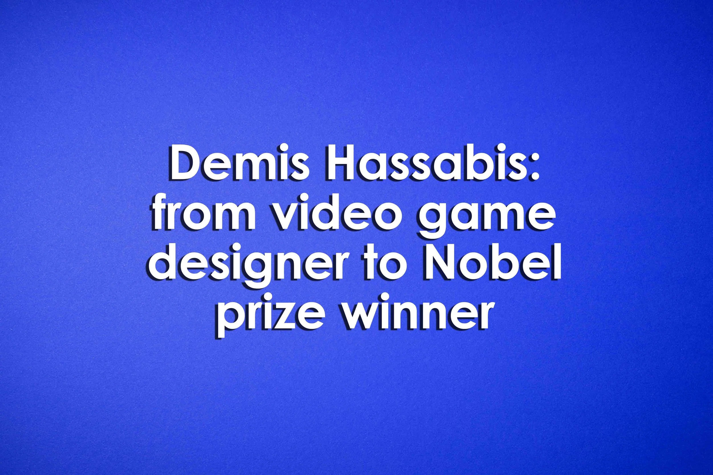 Demis Hassabis: from video game designer to Nobel prize winner