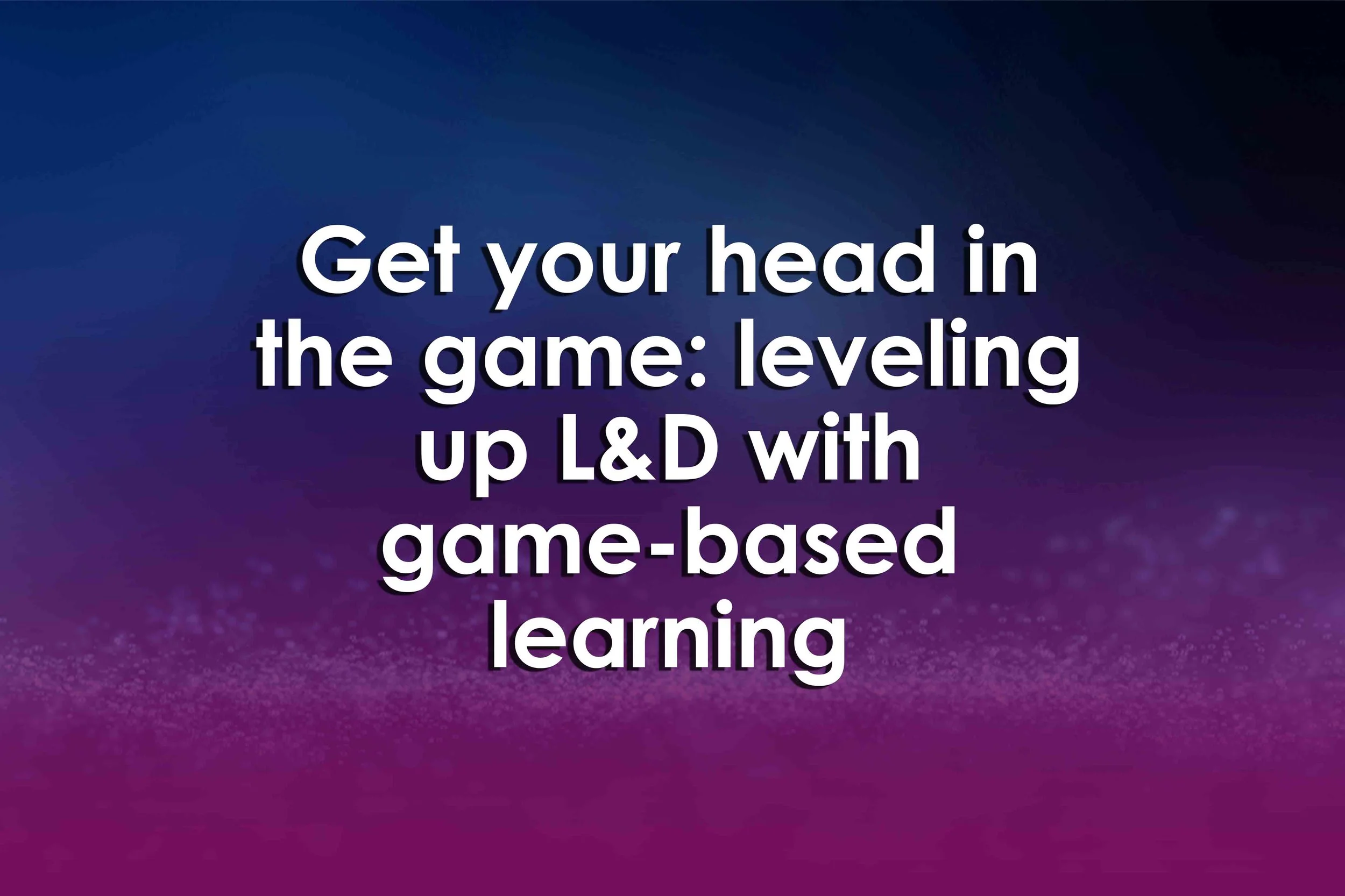 Get your head in the game: leveling up L&D with game-based learning