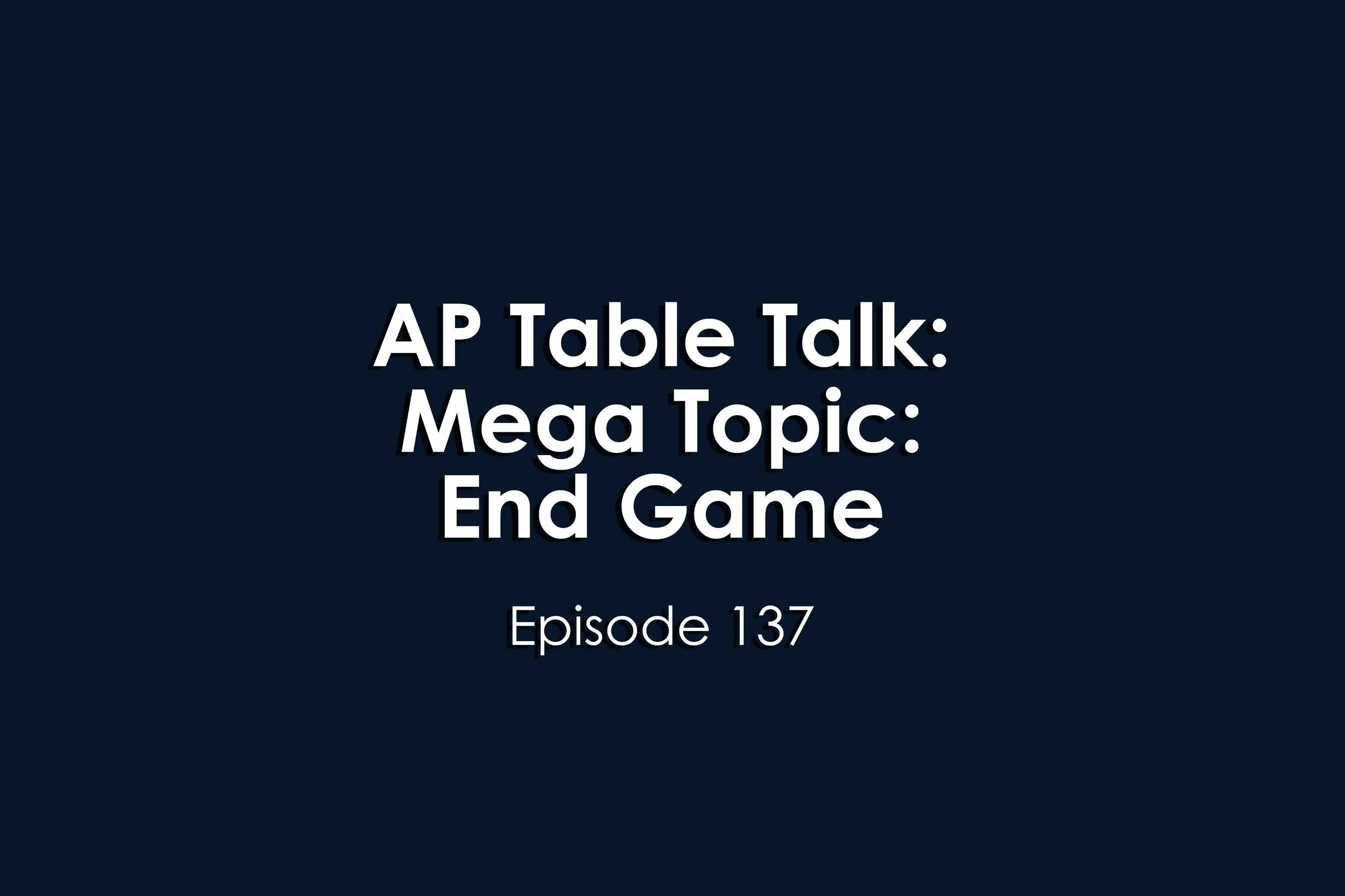 Episode 137 AP Table Talk: Mega Topic: End Game