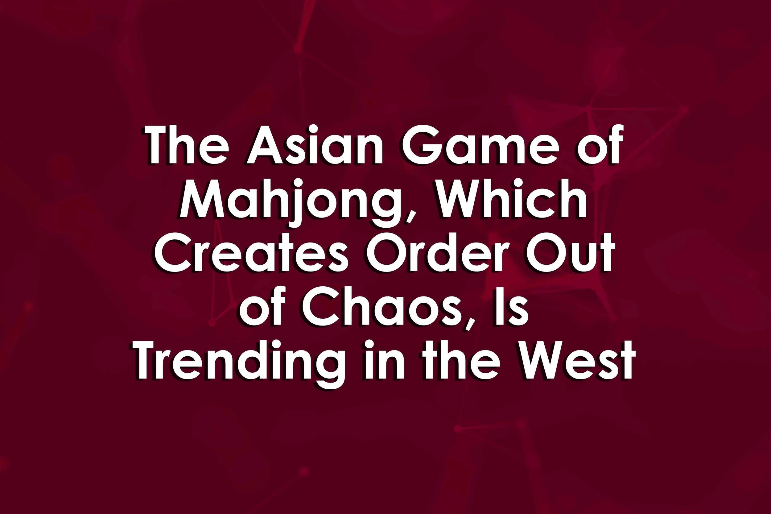The Asian Game of Mahjong, Which Creates Order Out of Chaos, Is Trending in the West